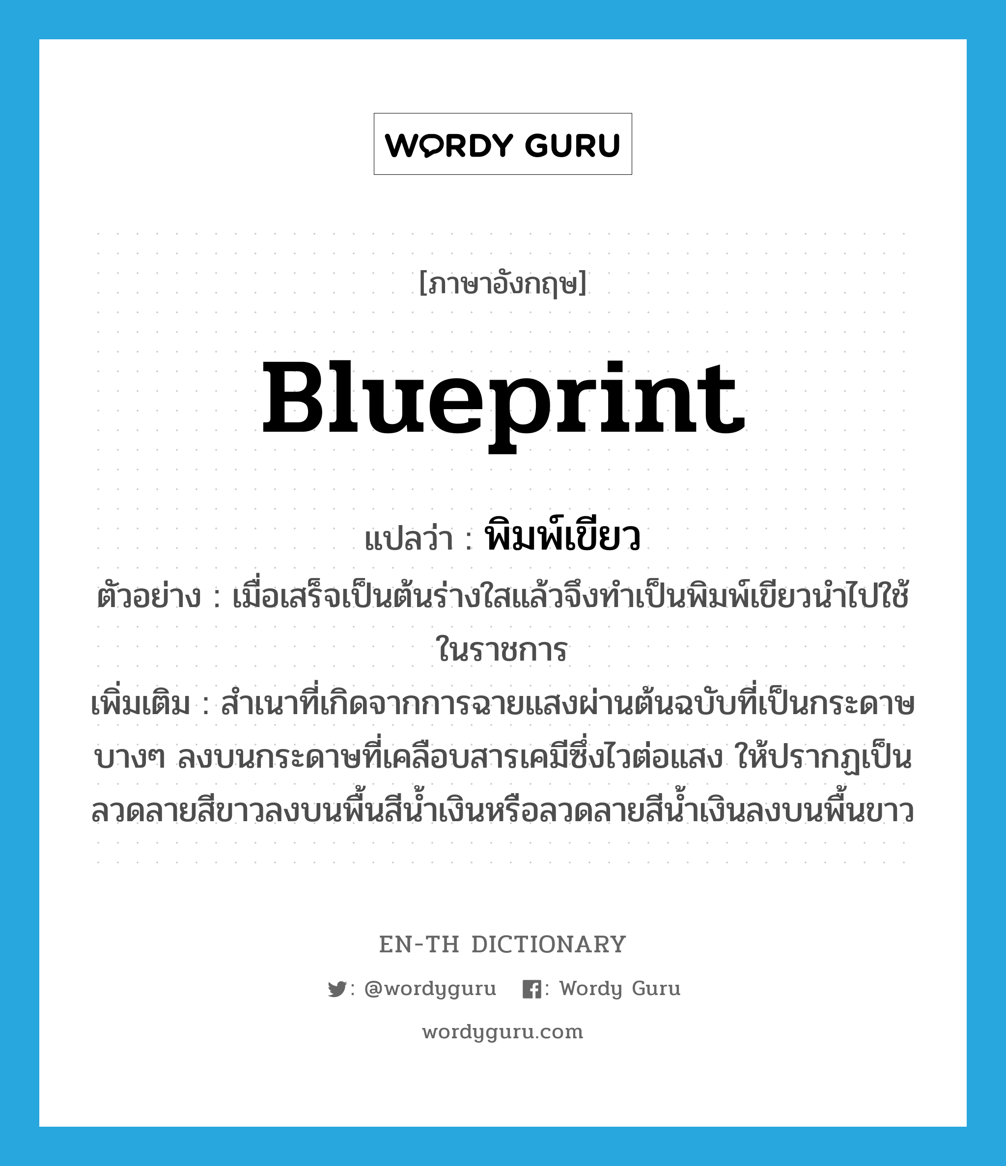 blueprint แปลว่า?, คำศัพท์ภาษาอังกฤษ blueprint แปลว่า พิมพ์เขียว ประเภท N ตัวอย่าง เมื่อเสร็จเป็นต้นร่างใสแล้วจึงทำเป็นพิมพ์เขียวนำไปใช้ในราชการ เพิ่มเติม สำเนาที่เกิดจากการฉายแสงผ่านต้นฉบับที่เป็นกระดาษบางๆ ลงบนกระดาษที่เคลือบสารเคมีซึ่งไวต่อแสง ให้ปรากฏเป็นลวดลายสีขาวลงบนพื้นสีน้ำเงินหรือลวดลายสีน้ำเงินลงบนพื้นขาว หมวด N