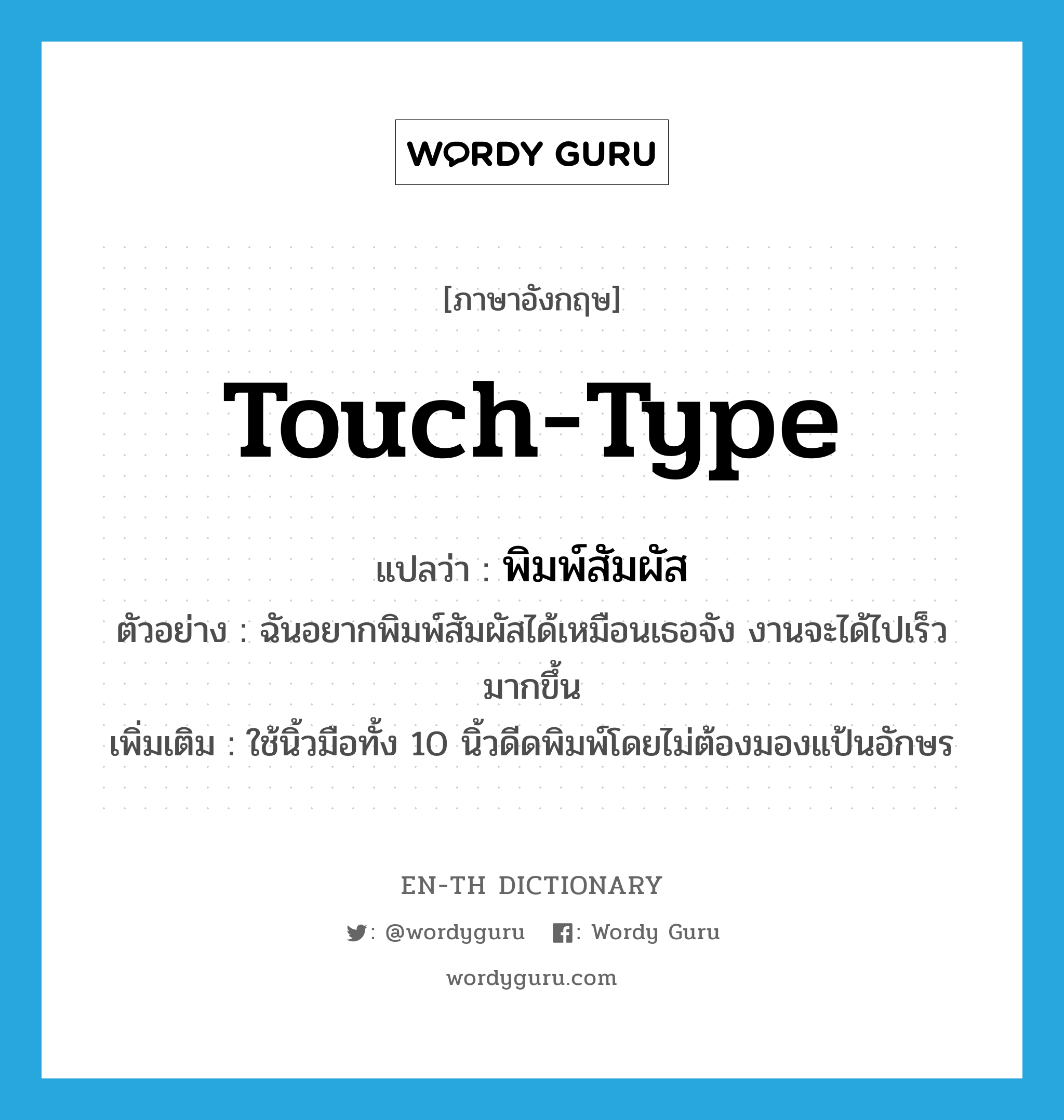 touch-type แปลว่า?, คำศัพท์ภาษาอังกฤษ touch-type แปลว่า พิมพ์สัมผัส ประเภท V ตัวอย่าง ฉันอยากพิมพ์สัมผัสได้เหมือนเธอจัง งานจะได้ไปเร็วมากขึ้น เพิ่มเติม ใช้นิ้วมือทั้ง 10 นิ้วดีดพิมพ์โดยไม่ต้องมองแป้นอักษร หมวด V