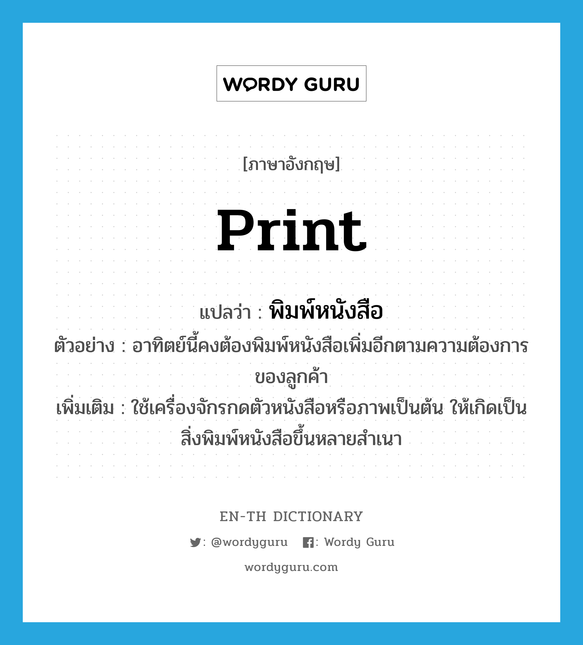 print แปลว่า?, คำศัพท์ภาษาอังกฤษ print แปลว่า พิมพ์หนังสือ ประเภท V ตัวอย่าง อาทิตย์นี้คงต้องพิมพ์หนังสือเพิ่มอีกตามความต้องการของลูกค้า เพิ่มเติม ใช้เครื่องจักรกดตัวหนังสือหรือภาพเป็นต้น ให้เกิดเป็นสิ่งพิมพ์หนังสือขึ้นหลายสำเนา หมวด V