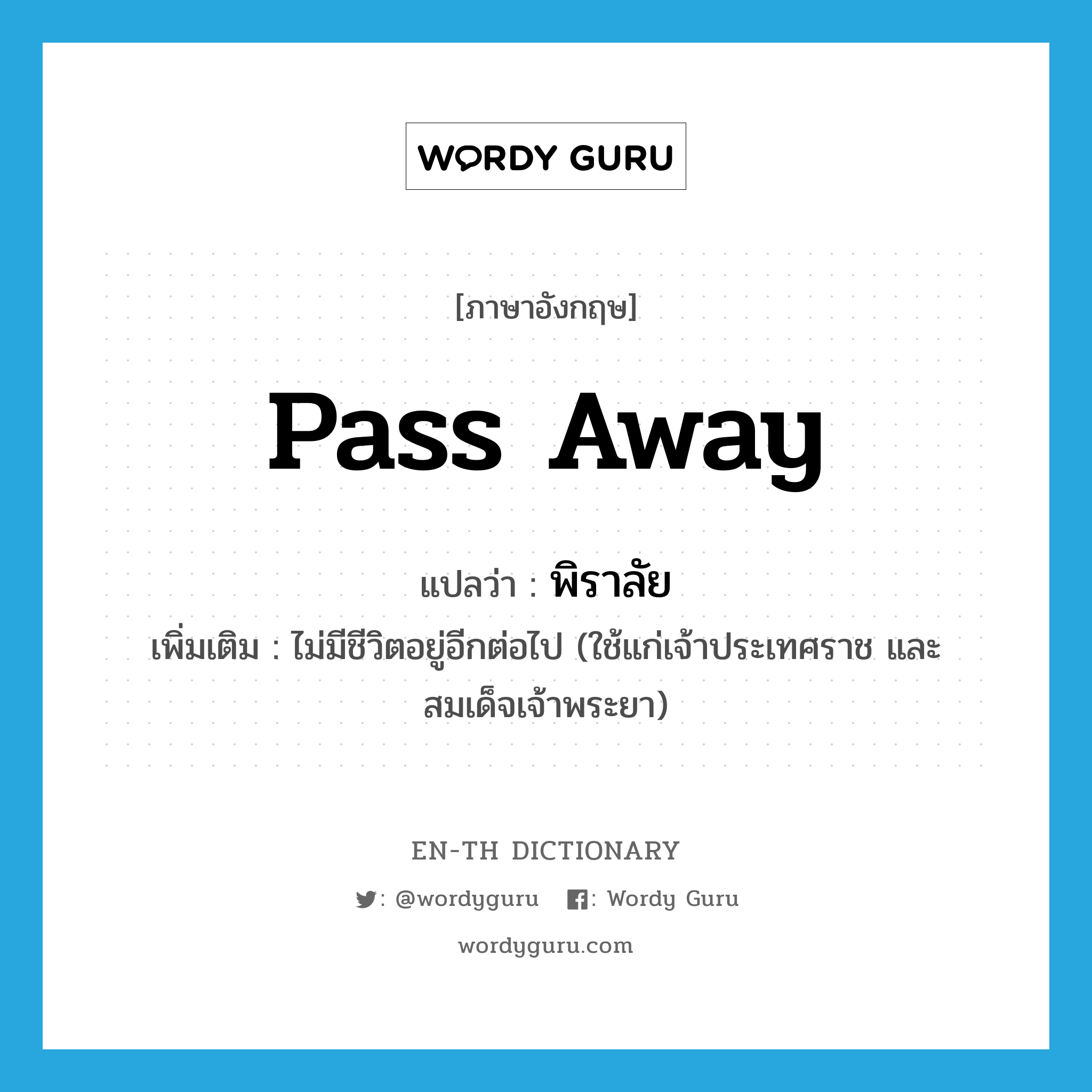 pass away แปลว่า?, คำศัพท์ภาษาอังกฤษ pass away แปลว่า พิราลัย ประเภท V เพิ่มเติม ไม่มีชีวิตอยู่อีกต่อไป (ใช้แก่เจ้าประเทศราช และสมเด็จเจ้าพระยา) หมวด V