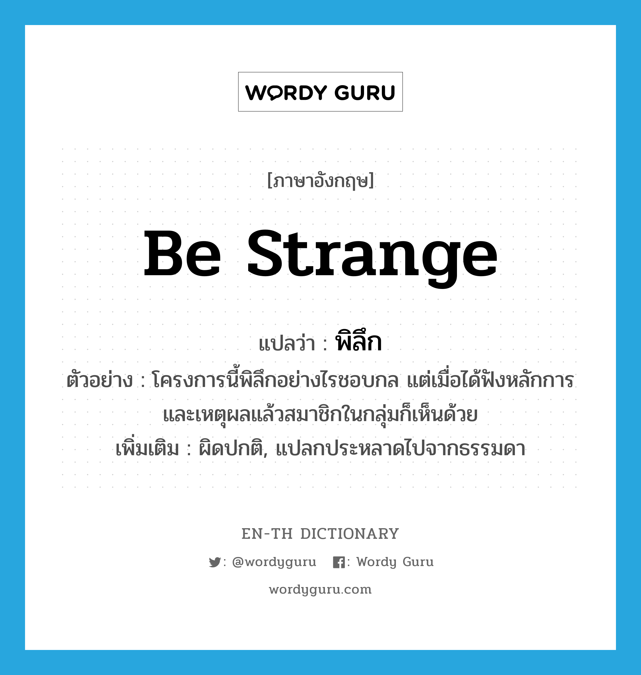 be strange แปลว่า?, คำศัพท์ภาษาอังกฤษ be strange แปลว่า พิลึก ประเภท V ตัวอย่าง โครงการนี้พิลึกอย่างไรชอบกล แต่เมื่อได้ฟังหลักการและเหตุผลแล้วสมาชิกในกลุ่มก็เห็นด้วย เพิ่มเติม ผิดปกติ, แปลกประหลาดไปจากธรรมดา หมวด V