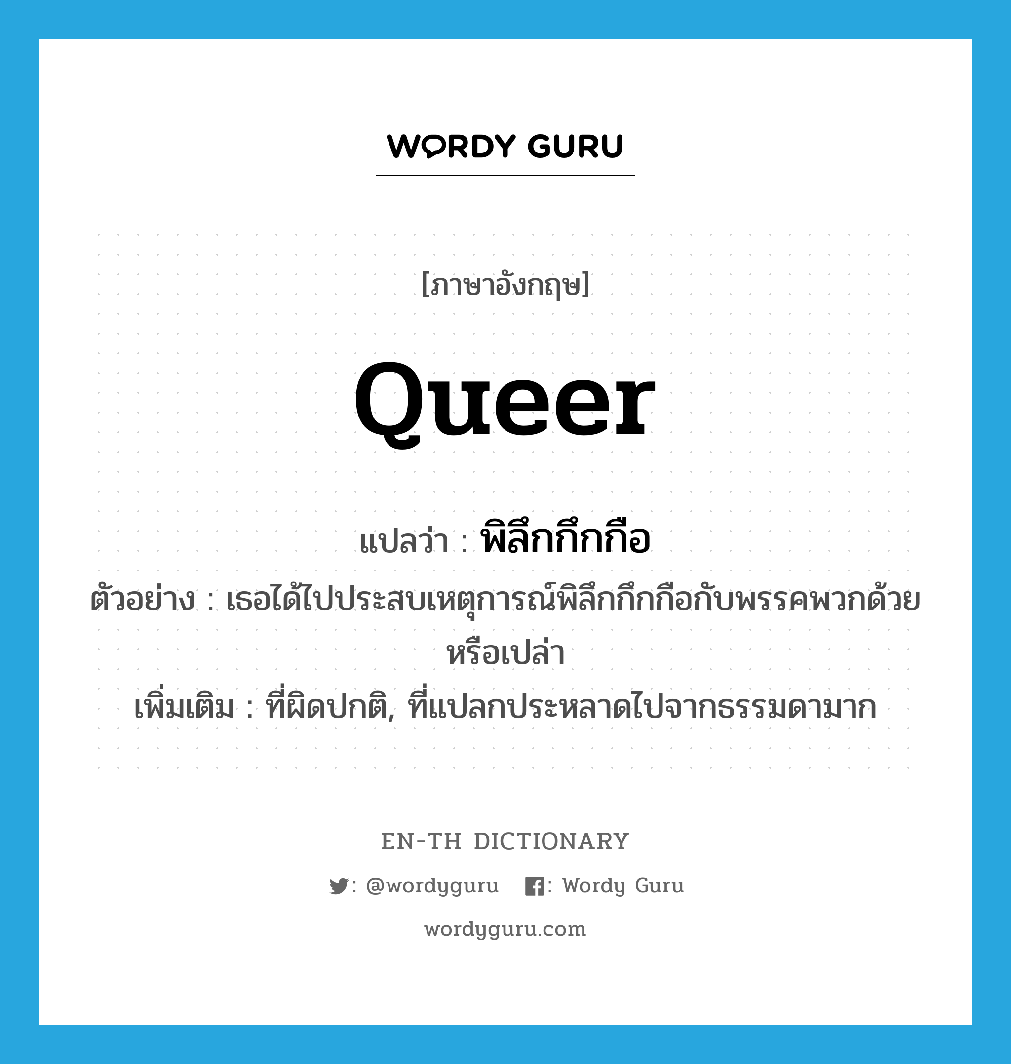 queer แปลว่า?, คำศัพท์ภาษาอังกฤษ queer แปลว่า พิลึกกึกกือ ประเภท ADJ ตัวอย่าง เธอได้ไปประสบเหตุการณ์พิลึกกึกกือกับพรรคพวกด้วยหรือเปล่า เพิ่มเติม ที่ผิดปกติ, ที่แปลกประหลาดไปจากธรรมดามาก หมวด ADJ