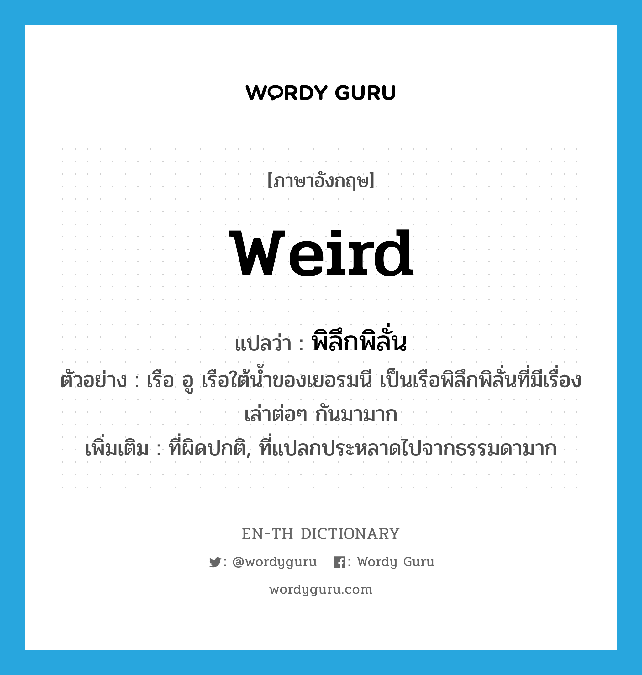 weird แปลว่า?, คำศัพท์ภาษาอังกฤษ weird แปลว่า พิลึกพิลั่น ประเภท ADJ ตัวอย่าง เรือ อู เรือใต้น้ำของเยอรมนี เป็นเรือพิลึกพิลั่นที่มีเรื่องเล่าต่อๆ กันมามาก เพิ่มเติม ที่ผิดปกติ, ที่แปลกประหลาดไปจากธรรมดามาก หมวด ADJ