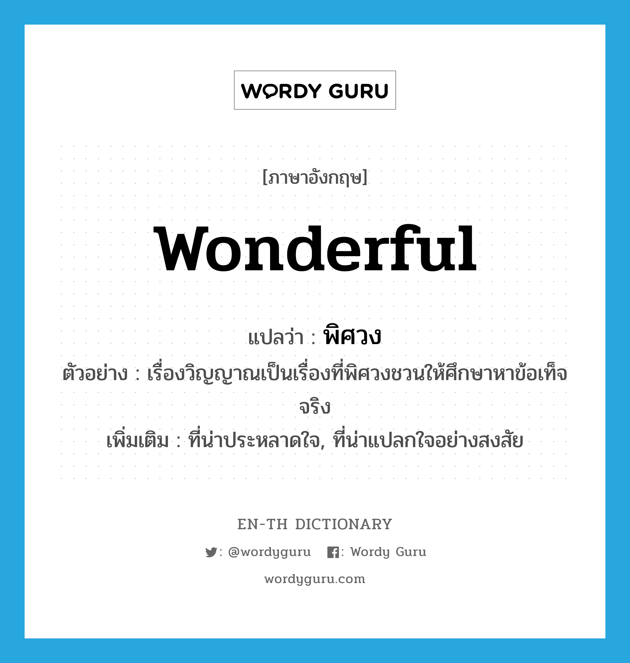 wonderful แปลว่า?, คำศัพท์ภาษาอังกฤษ wonderful แปลว่า พิศวง ประเภท ADJ ตัวอย่าง เรื่องวิญญาณเป็นเรื่องที่พิศวงชวนให้ศึกษาหาข้อเท็จจริง เพิ่มเติม ที่น่าประหลาดใจ, ที่น่าแปลกใจอย่างสงสัย หมวด ADJ