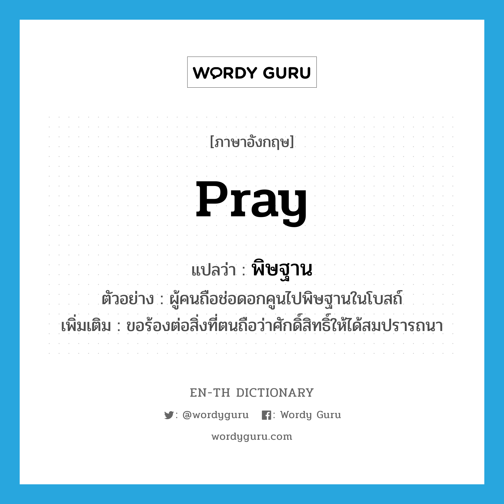 pray แปลว่า?, คำศัพท์ภาษาอังกฤษ pray แปลว่า พิษฐาน ประเภท V ตัวอย่าง ผู้คนถือช่อดอกคูนไปพิษฐานในโบสถ์ เพิ่มเติม ขอร้องต่อสิ่งที่ตนถือว่าศักดิ์สิทธิ์ให้ได้สมปรารถนา หมวด V