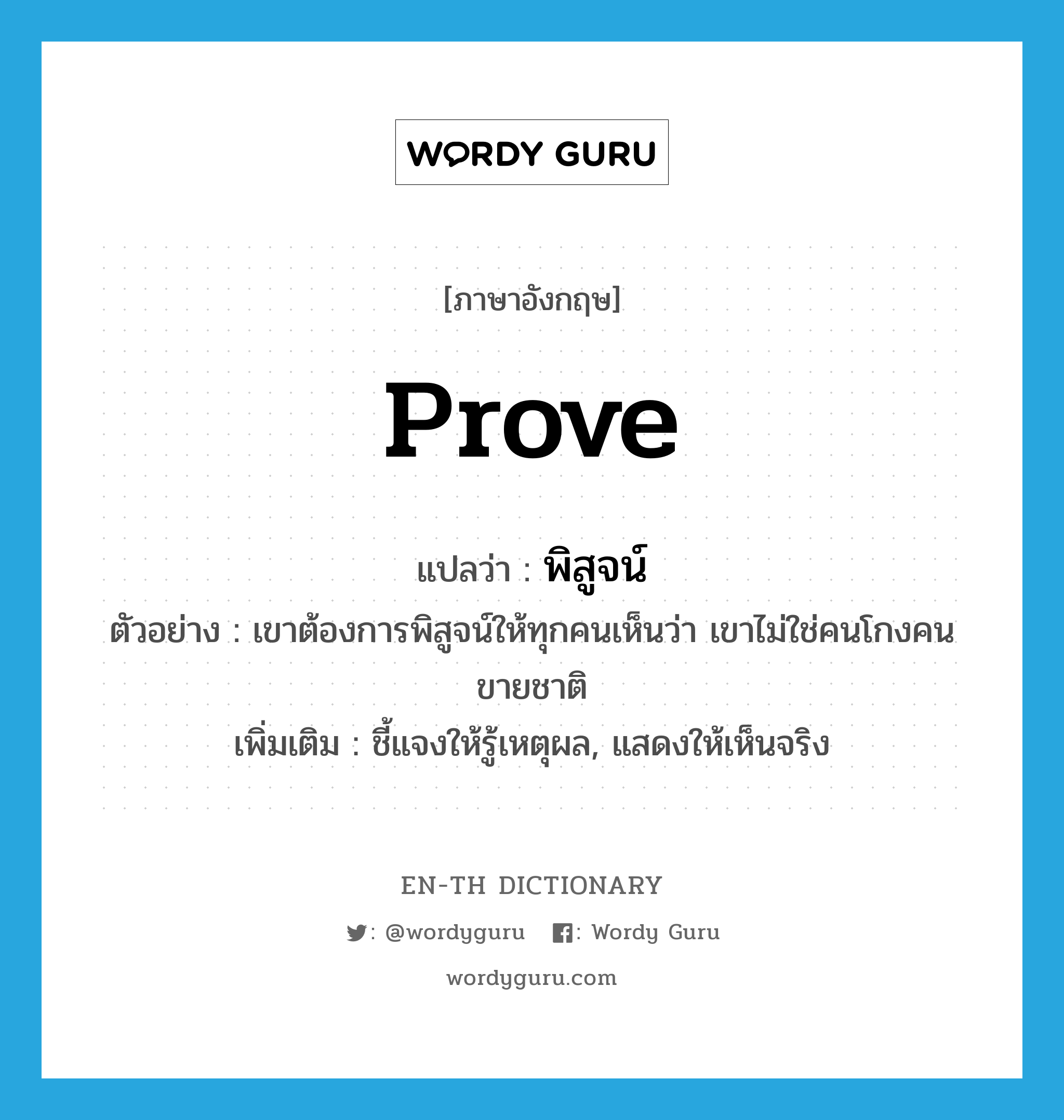 prove แปลว่า?, คำศัพท์ภาษาอังกฤษ prove แปลว่า พิสูจน์ ประเภท V ตัวอย่าง เขาต้องการพิสูจน์ให้ทุกคนเห็นว่า เขาไม่ใช่คนโกงคนขายชาติ เพิ่มเติม ชี้แจงให้รู้เหตุผล, แสดงให้เห็นจริง หมวด V