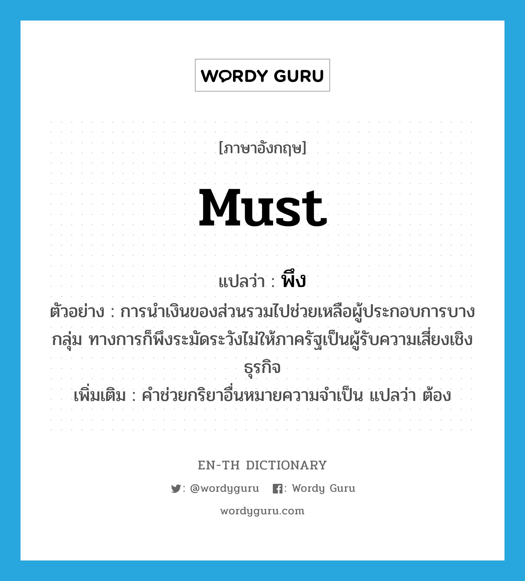 must แปลว่า?, คำศัพท์ภาษาอังกฤษ must แปลว่า พึง ประเภท AUX ตัวอย่าง การนำเงินของส่วนรวมไปช่วยเหลือผู้ประกอบการบางกลุ่ม ทางการก็พึงระมัดระวังไม่ให้ภาครัฐเป็นผู้รับความเสี่ยงเชิงธุรกิจ เพิ่มเติม คำช่วยกริยาอื่นหมายความจำเป็น แปลว่า ต้อง หมวด AUX