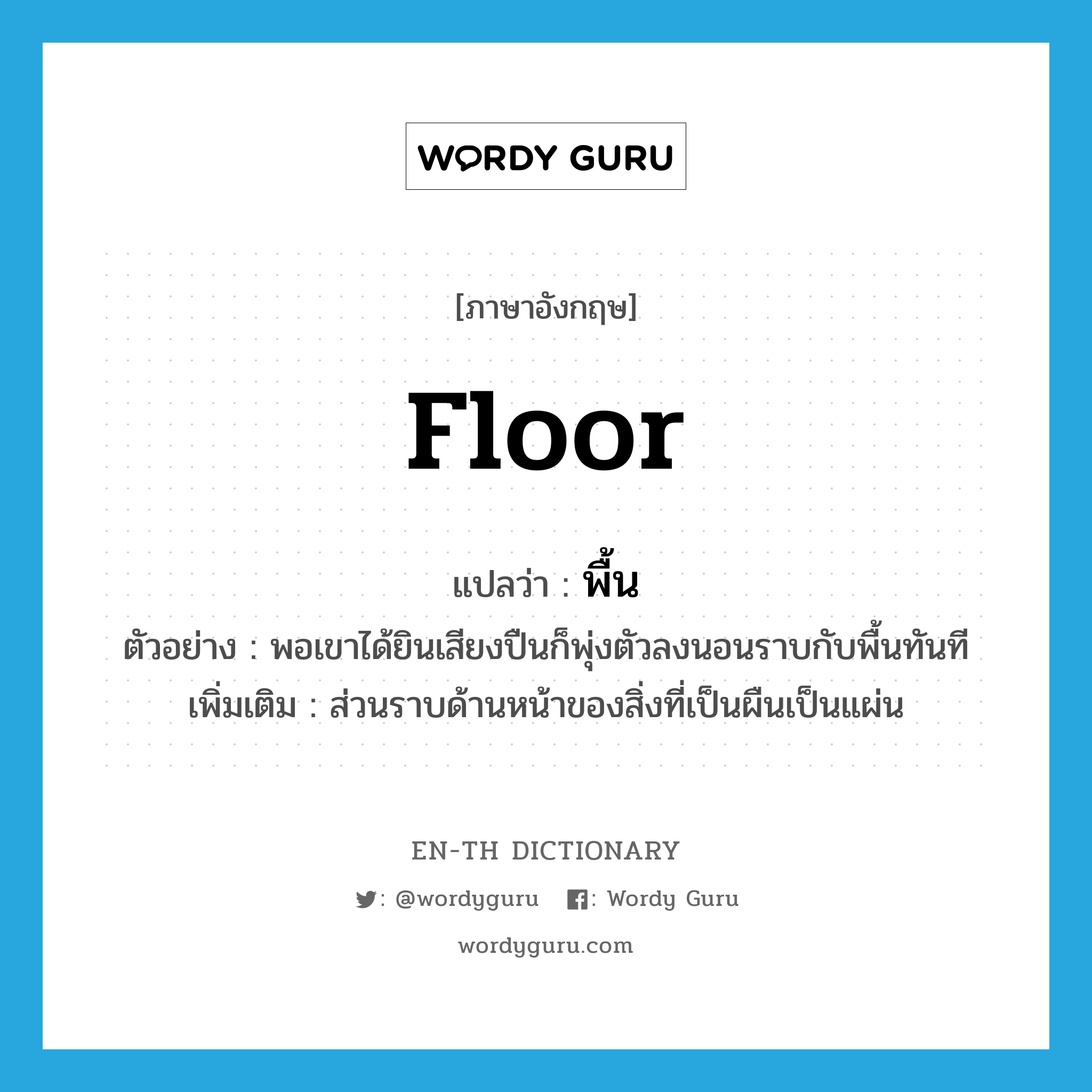 floor แปลว่า?, คำศัพท์ภาษาอังกฤษ floor แปลว่า พื้น ประเภท N ตัวอย่าง พอเขาได้ยินเสียงปืนก็พุ่งตัวลงนอนราบกับพื้นทันที เพิ่มเติม ส่วนราบด้านหน้าของสิ่งที่เป็นผืนเป็นแผ่น หมวด N