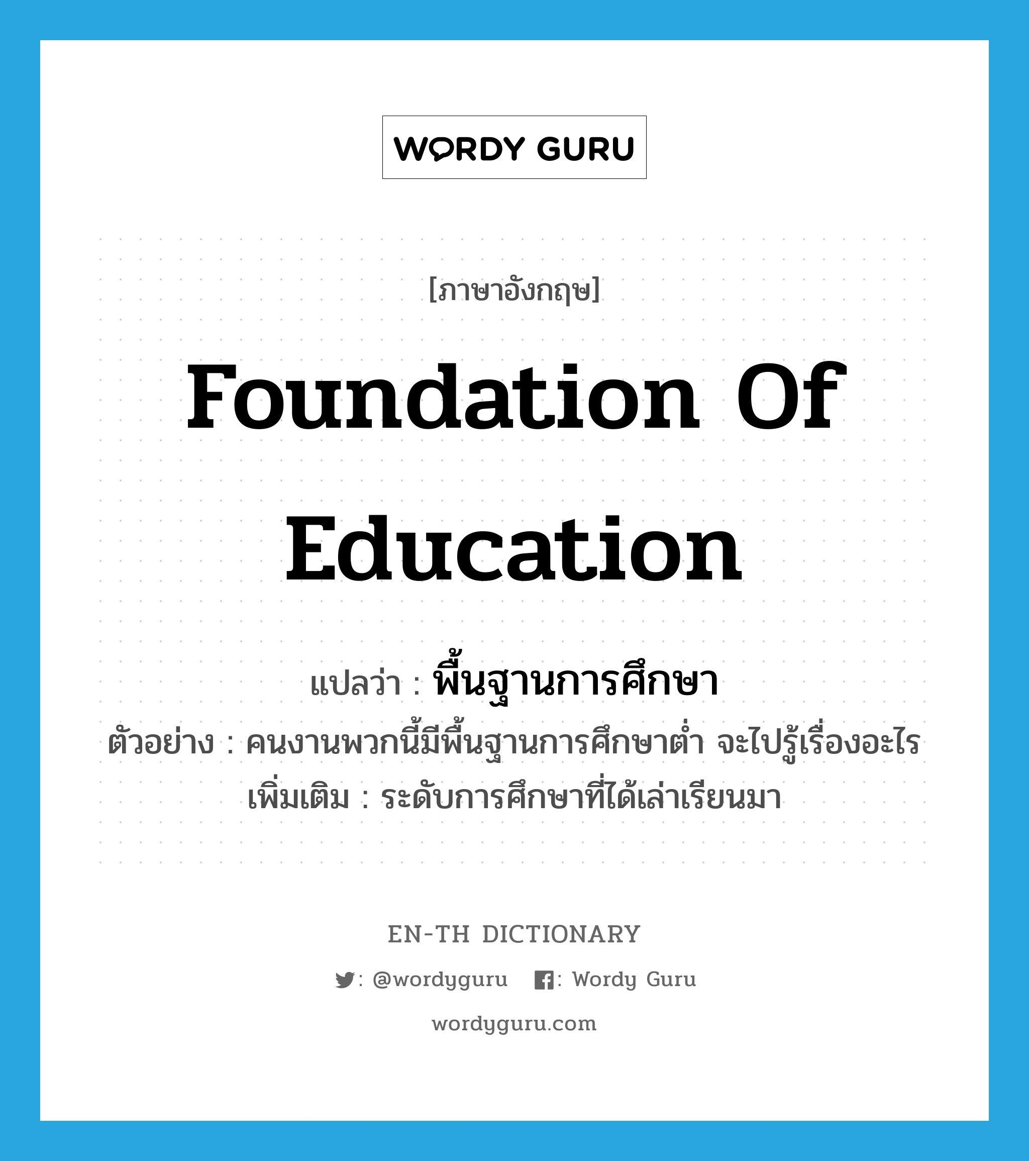 foundation of education แปลว่า?, คำศัพท์ภาษาอังกฤษ foundation of education แปลว่า พื้นฐานการศึกษา ประเภท N ตัวอย่าง คนงานพวกนี้มีพื้นฐานการศึกษาต่ำ จะไปรู้เรื่องอะไร เพิ่มเติม ระดับการศึกษาที่ได้เล่าเรียนมา หมวด N