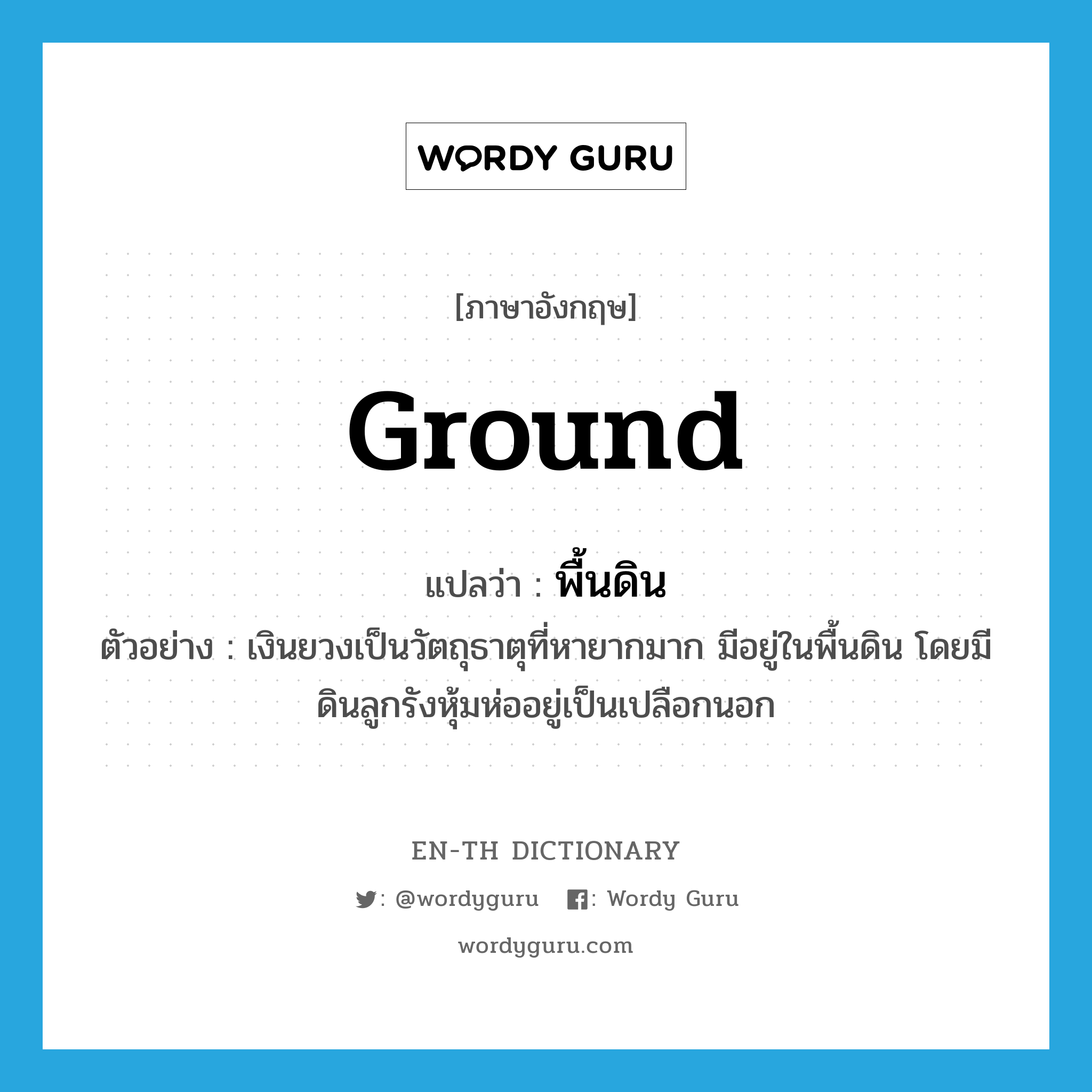 ground แปลว่า?, คำศัพท์ภาษาอังกฤษ ground แปลว่า พื้นดิน ประเภท N ตัวอย่าง เงินยวงเป็นวัตถุธาตุที่หายากมาก มีอยู่ในพื้นดิน โดยมีดินลูกรังหุ้มห่ออยู่เป็นเปลือกนอก หมวด N