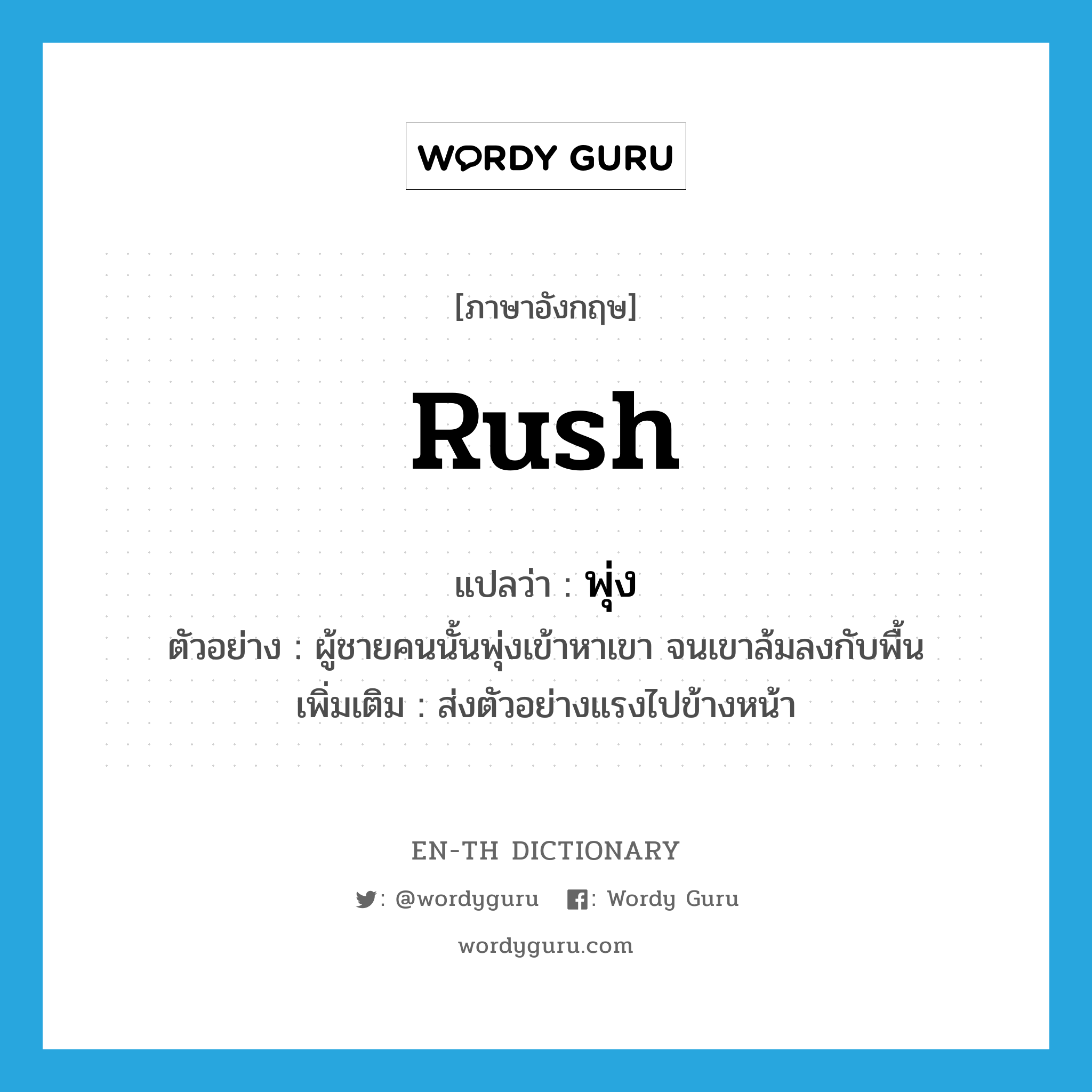 rush แปลว่า?, คำศัพท์ภาษาอังกฤษ rush แปลว่า พุ่ง ประเภท V ตัวอย่าง ผู้ชายคนนั้นพุ่งเข้าหาเขา จนเขาล้มลงกับพื้น เพิ่มเติม ส่งตัวอย่างแรงไปข้างหน้า หมวด V