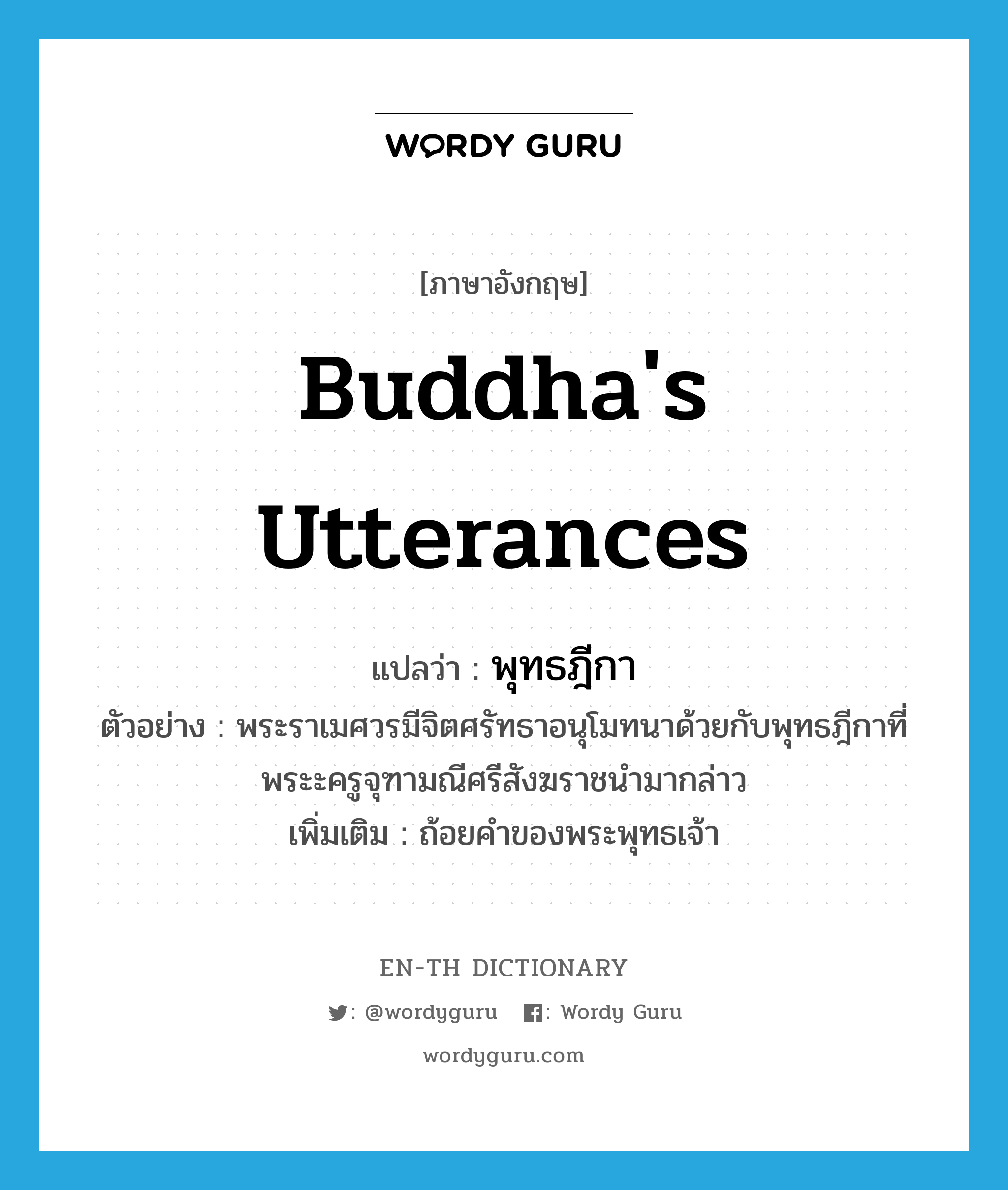 Buddha&#39;s utterances แปลว่า?, คำศัพท์ภาษาอังกฤษ Buddha&#39;s utterances แปลว่า พุทธฎีกา ประเภท N ตัวอย่าง พระราเมศวรมีจิตศรัทธาอนุโมทนาด้วยกับพุทธฎีกาที่พระะครูจุฑามณีศรีสังฆราชนำมากล่าว เพิ่มเติม ถ้อยคำของพระพุทธเจ้า หมวด N