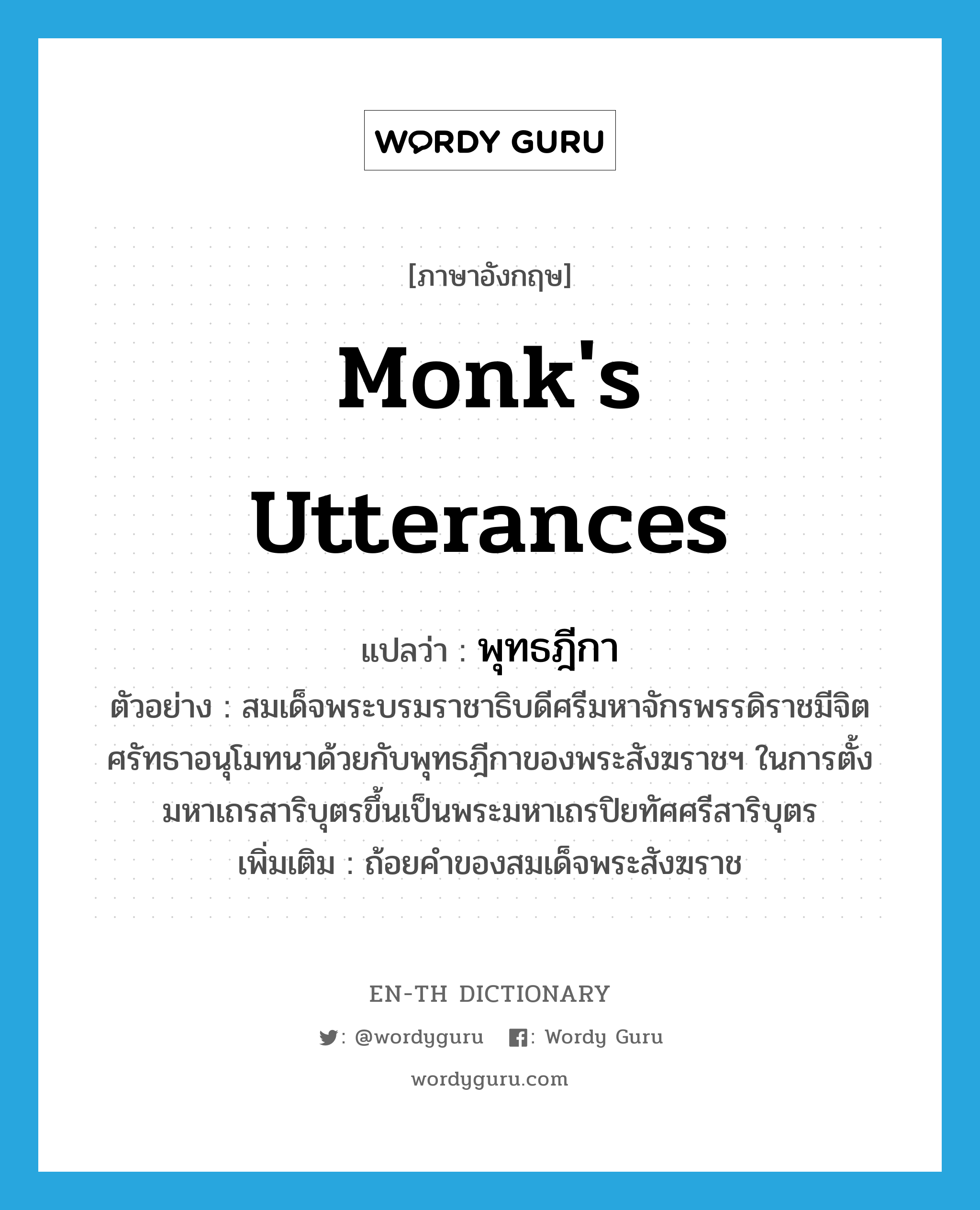 monk&#39;s utterances แปลว่า?, คำศัพท์ภาษาอังกฤษ monk&#39;s utterances แปลว่า พุทธฎีกา ประเภท N ตัวอย่าง สมเด็จพระบรมราชาธิบดีศรีมหาจักรพรรดิราชมีจิตศรัทธาอนุโมทนาด้วยกับพุทธฎีกาของพระสังฆราชฯ ในการตั้งมหาเถรสาริบุตรขึ้นเป็นพระมหาเถรปิยทัศศรีสาริบุตร เพิ่มเติม ถ้อยคำของสมเด็จพระสังฆราช หมวด N