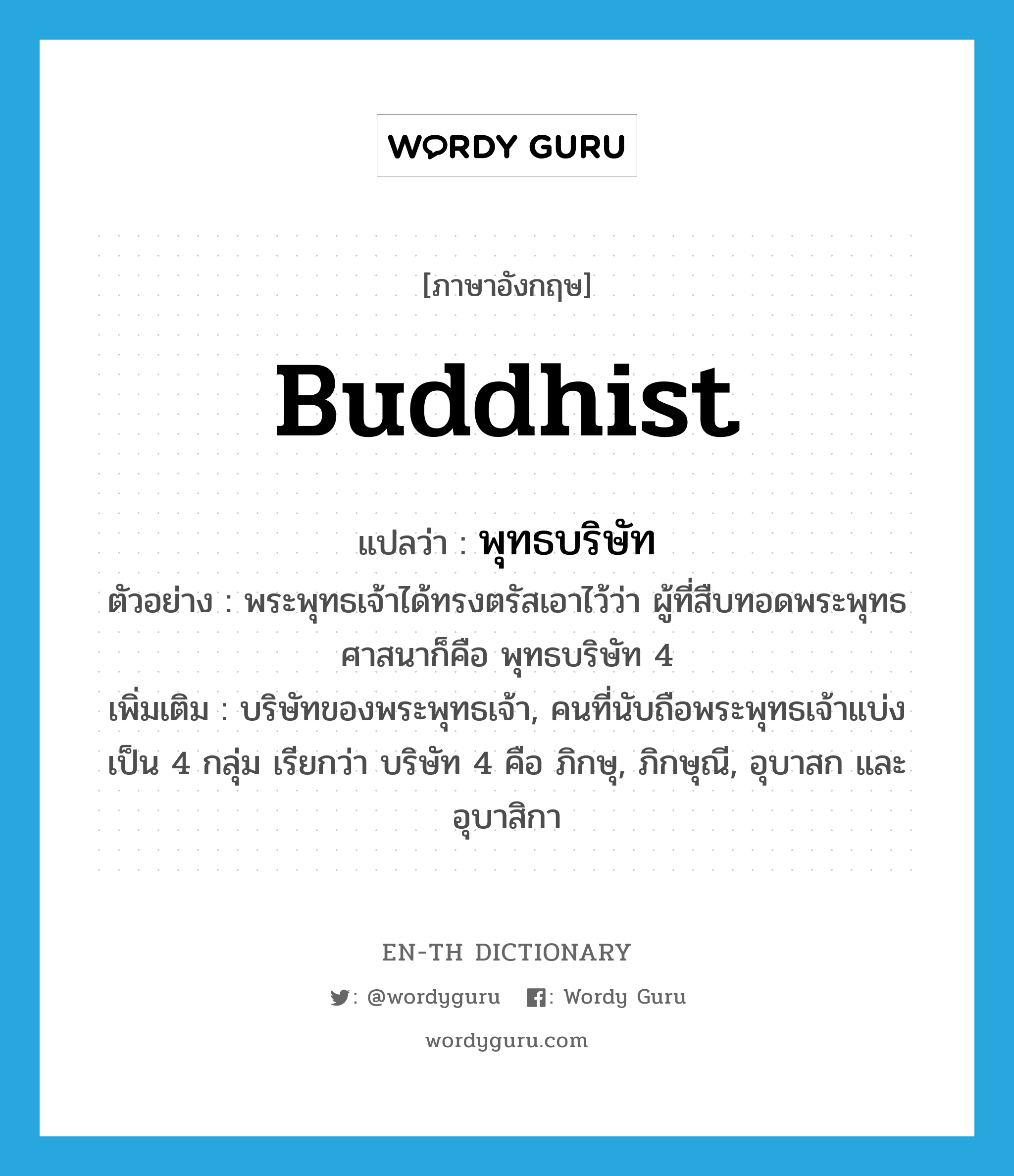 Buddhist แปลว่า?, คำศัพท์ภาษาอังกฤษ Buddhist แปลว่า พุทธบริษัท ประเภท N ตัวอย่าง พระพุทธเจ้าได้ทรงตรัสเอาไว้ว่า ผู้ที่สืบทอดพระพุทธศาสนาก็คือ พุทธบริษัท 4 เพิ่มเติม บริษัทของพระพุทธเจ้า, คนที่นับถือพระพุทธเจ้าแบ่งเป็น 4 กลุ่ม เรียกว่า บริษัท 4 คือ ภิกษุ, ภิกษุณี, อุบาสก และอุบาสิกา หมวด N