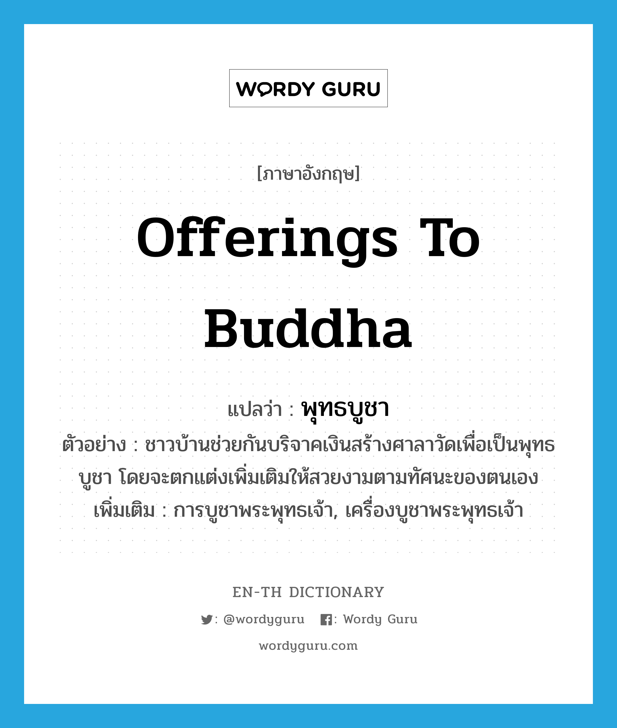 offerings to Buddha แปลว่า?, คำศัพท์ภาษาอังกฤษ offerings to Buddha แปลว่า พุทธบูชา ประเภท N ตัวอย่าง ชาวบ้านช่วยกันบริจาคเงินสร้างศาลาวัดเพื่อเป็นพุทธบูชา โดยจะตกแต่งเพิ่มเติมให้สวยงามตามทัศนะของตนเอง เพิ่มเติม การบูชาพระพุทธเจ้า, เครื่องบูชาพระพุทธเจ้า หมวด N