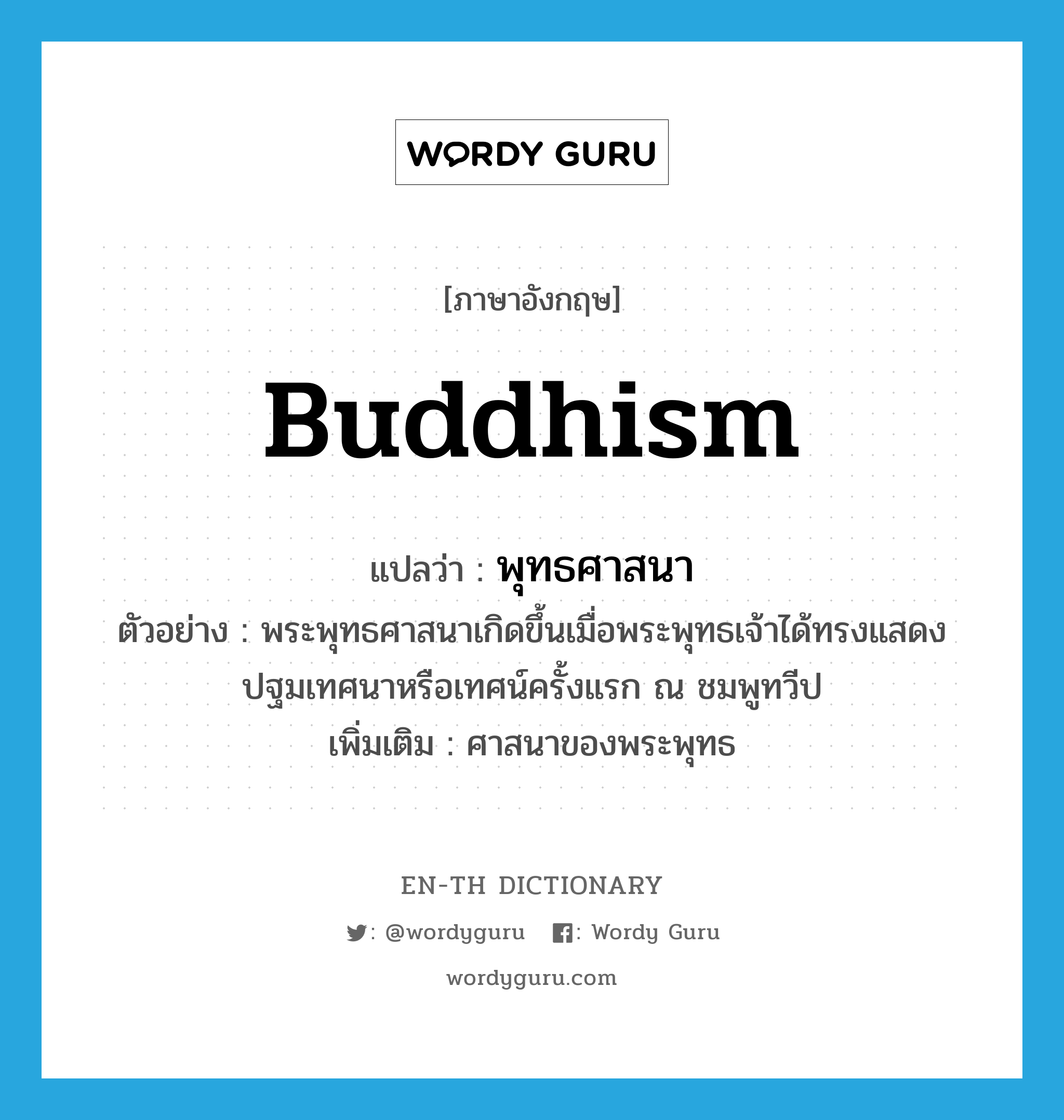 Buddhism แปลว่า?, คำศัพท์ภาษาอังกฤษ Buddhism แปลว่า พุทธศาสนา ประเภท N ตัวอย่าง พระพุทธศาสนาเกิดขึ้นเมื่อพระพุทธเจ้าได้ทรงแสดงปฐมเทศนาหรือเทศน์ครั้งแรก ณ ชมพูทวีป เพิ่มเติม ศาสนาของพระพุทธ หมวด N