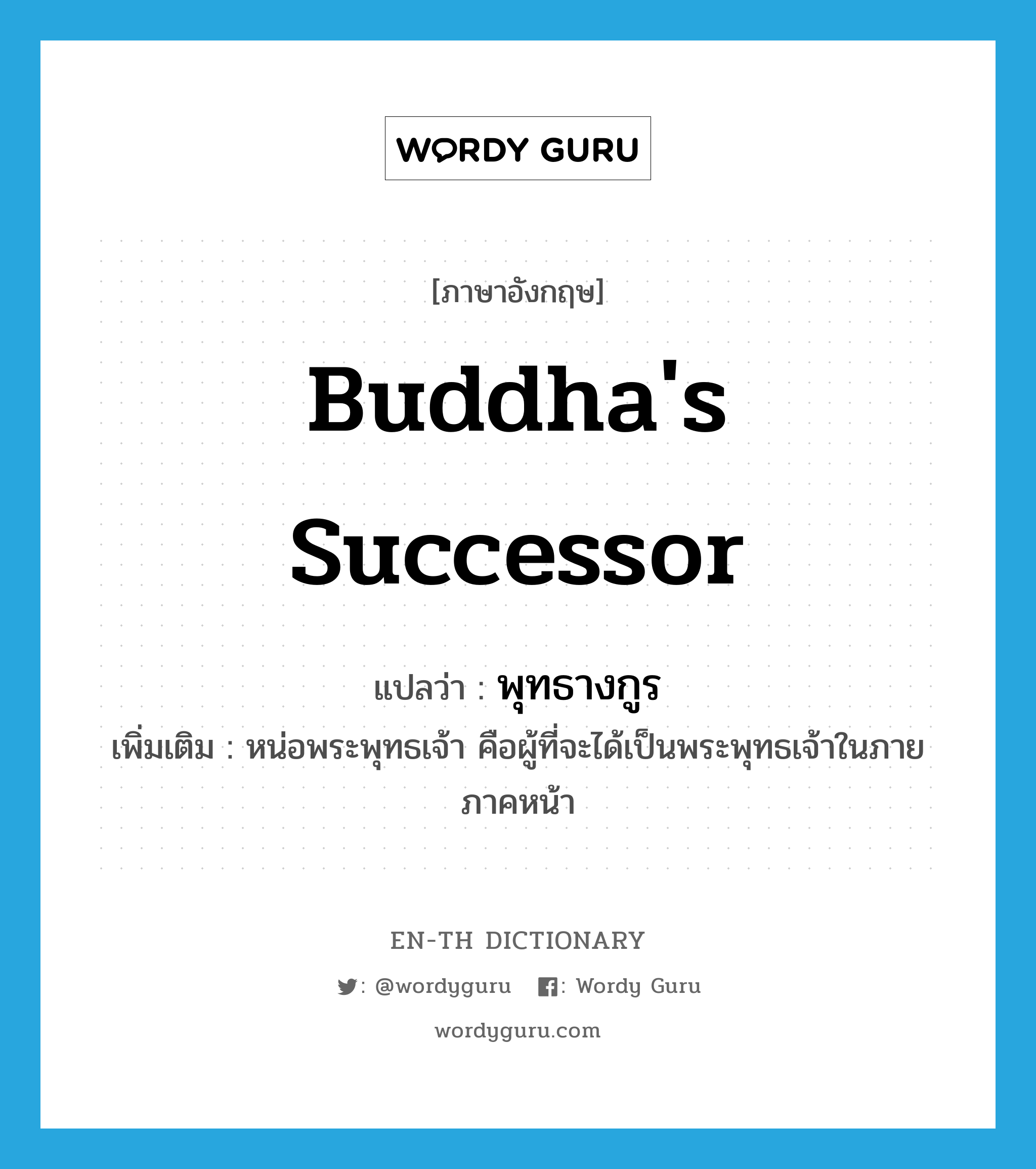 Buddha&#39;s successor แปลว่า?, คำศัพท์ภาษาอังกฤษ Buddha&#39;s successor แปลว่า พุทธางกูร ประเภท N เพิ่มเติม หน่อพระพุทธเจ้า คือผู้ที่จะได้เป็นพระพุทธเจ้าในภายภาคหน้า หมวด N