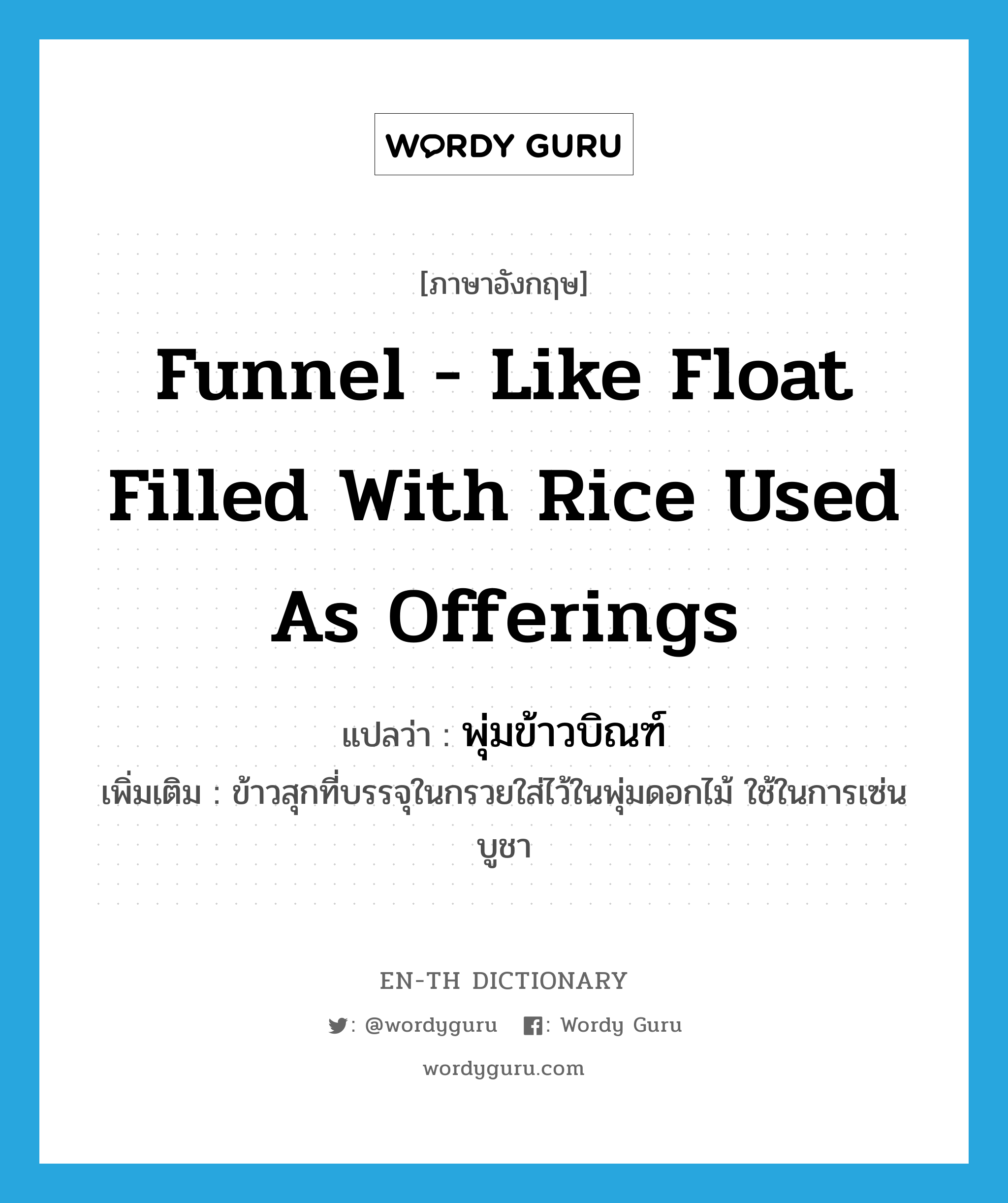 funnel - like float filled with rice used as offerings แปลว่า?, คำศัพท์ภาษาอังกฤษ funnel - like float filled with rice used as offerings แปลว่า พุ่มข้าวบิณฑ์ ประเภท N เพิ่มเติม ข้าวสุกที่บรรจุในกรวยใส่ไว้ในพุ่มดอกไม้ ใช้ในการเซ่นบูชา หมวด N