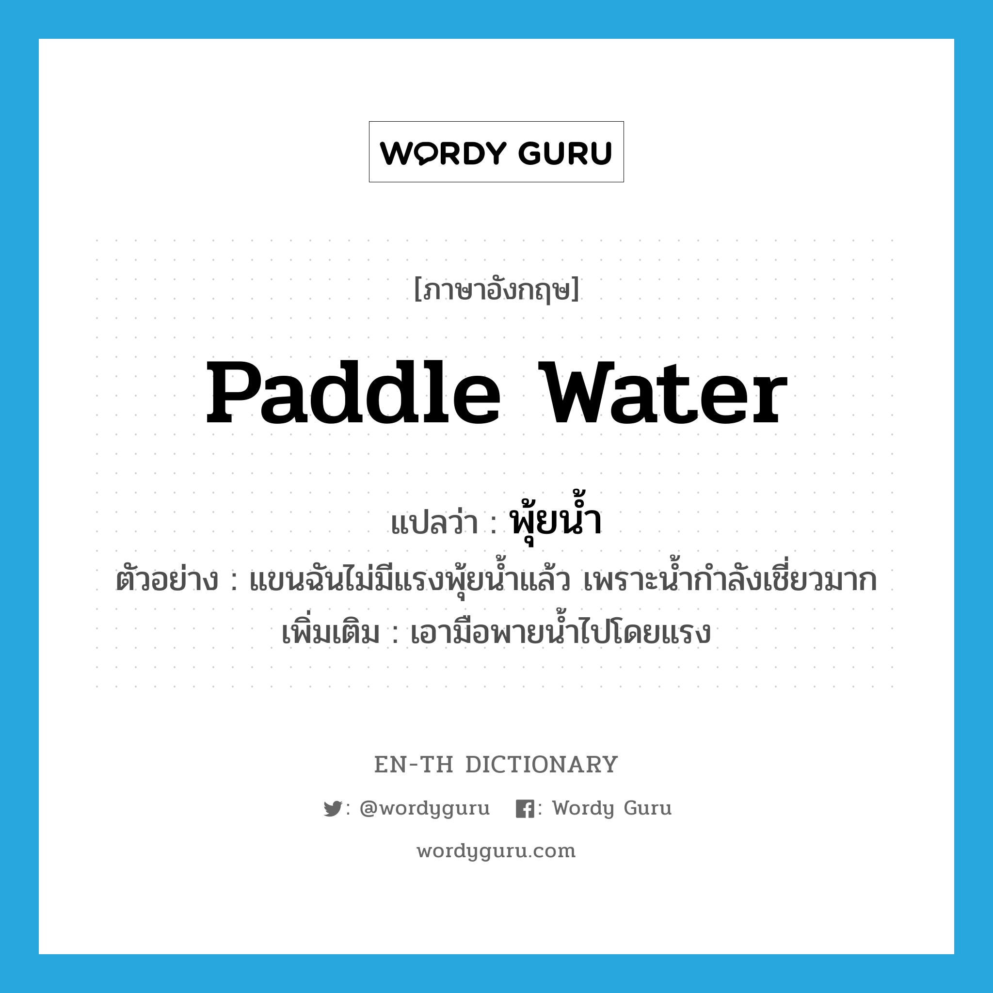 paddle water แปลว่า?, คำศัพท์ภาษาอังกฤษ paddle water แปลว่า พุ้ยน้ำ ประเภท V ตัวอย่าง แขนฉันไม่มีแรงพุ้ยน้ำแล้ว เพราะน้ำกำลังเชี่ยวมาก เพิ่มเติม เอามือพายน้ำไปโดยแรง หมวด V