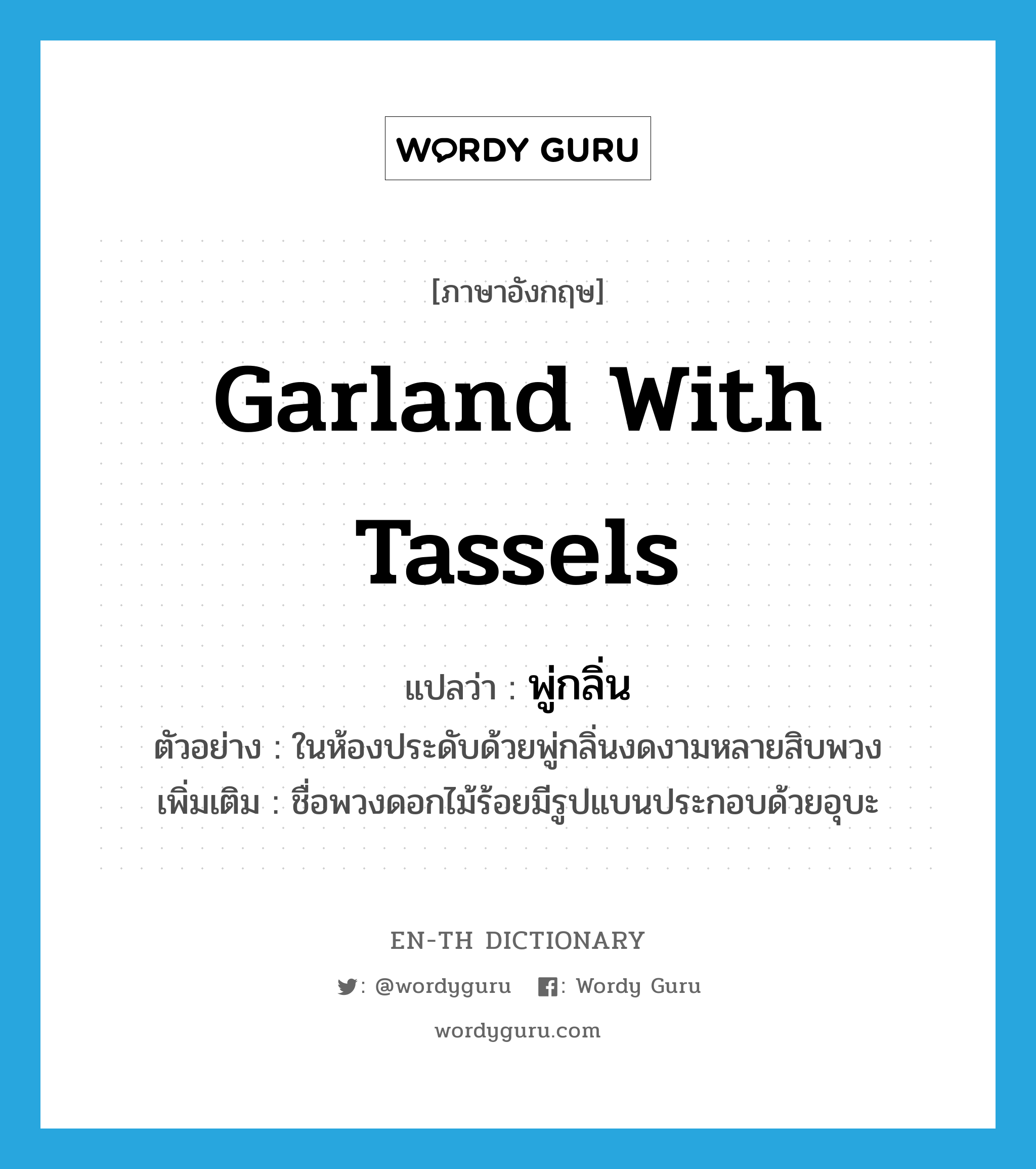 garland with tassels แปลว่า?, คำศัพท์ภาษาอังกฤษ garland with tassels แปลว่า พู่กลิ่น ประเภท N ตัวอย่าง ในห้องประดับด้วยพู่กลิ่นงดงามหลายสิบพวง เพิ่มเติม ชื่อพวงดอกไม้ร้อยมีรูปแบนประกอบด้วยอุบะ หมวด N