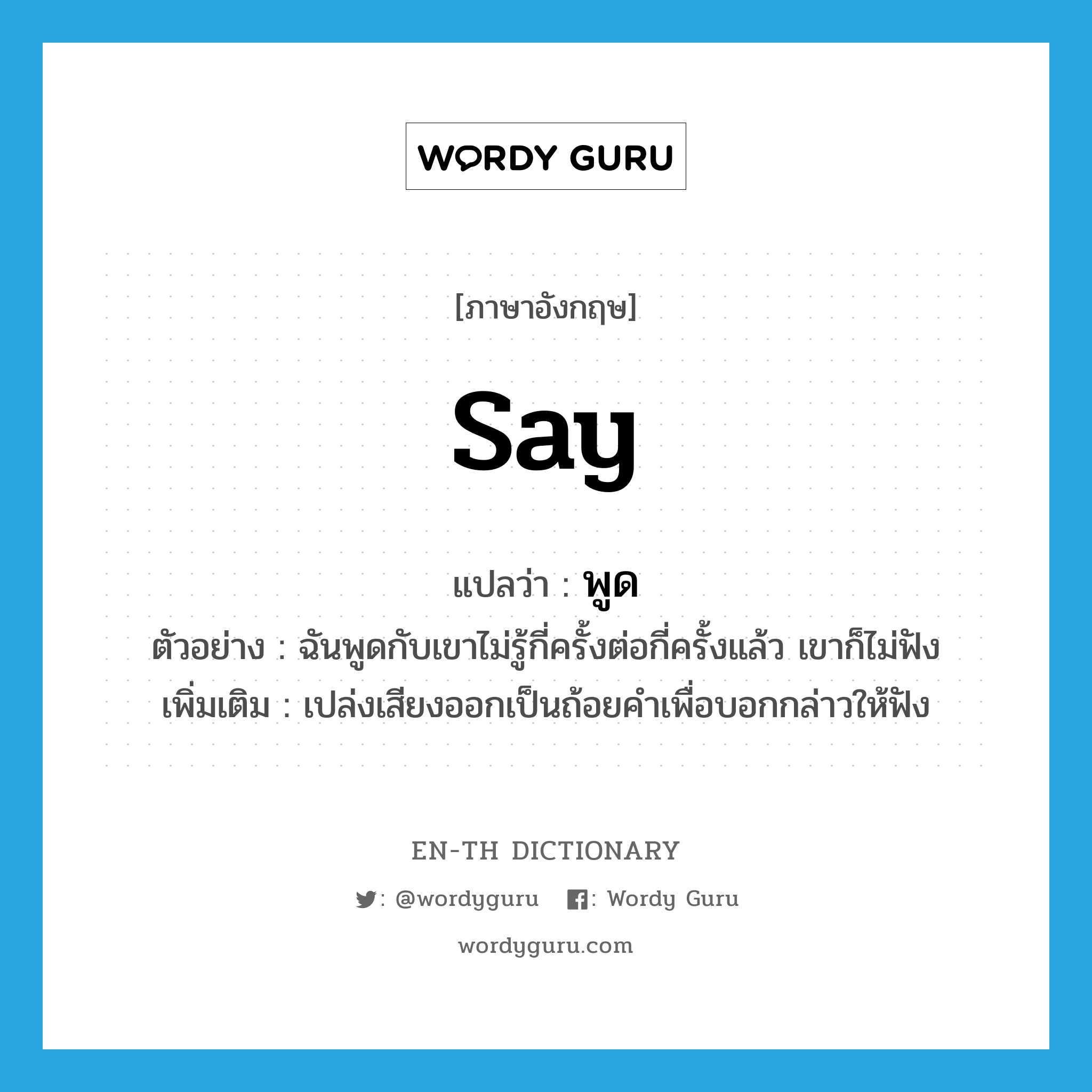 say แปลว่า?, คำศัพท์ภาษาอังกฤษ say แปลว่า พูด ประเภท V ตัวอย่าง ฉันพูดกับเขาไม่รู้กี่ครั้งต่อกี่ครั้งแล้ว เขาก็ไม่ฟัง เพิ่มเติม เปล่งเสียงออกเป็นถ้อยคำเพื่อบอกกล่าวให้ฟัง หมวด V