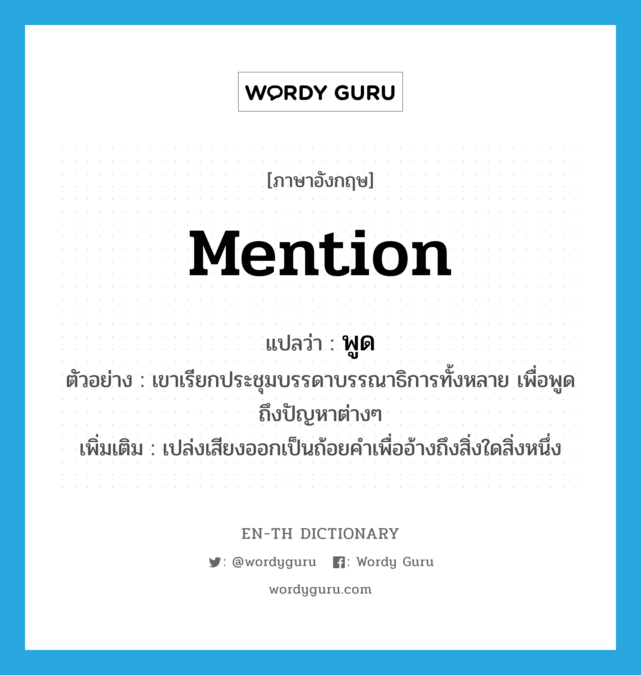 mention แปลว่า?, คำศัพท์ภาษาอังกฤษ mention แปลว่า พูด ประเภท V ตัวอย่าง เขาเรียกประชุมบรรดาบรรณาธิการทั้งหลาย เพื่อพูดถึงปัญหาต่างๆ เพิ่มเติม เปล่งเสียงออกเป็นถ้อยคำเพื่ออ้างถึงสิ่งใดสิ่งหนึ่ง หมวด V