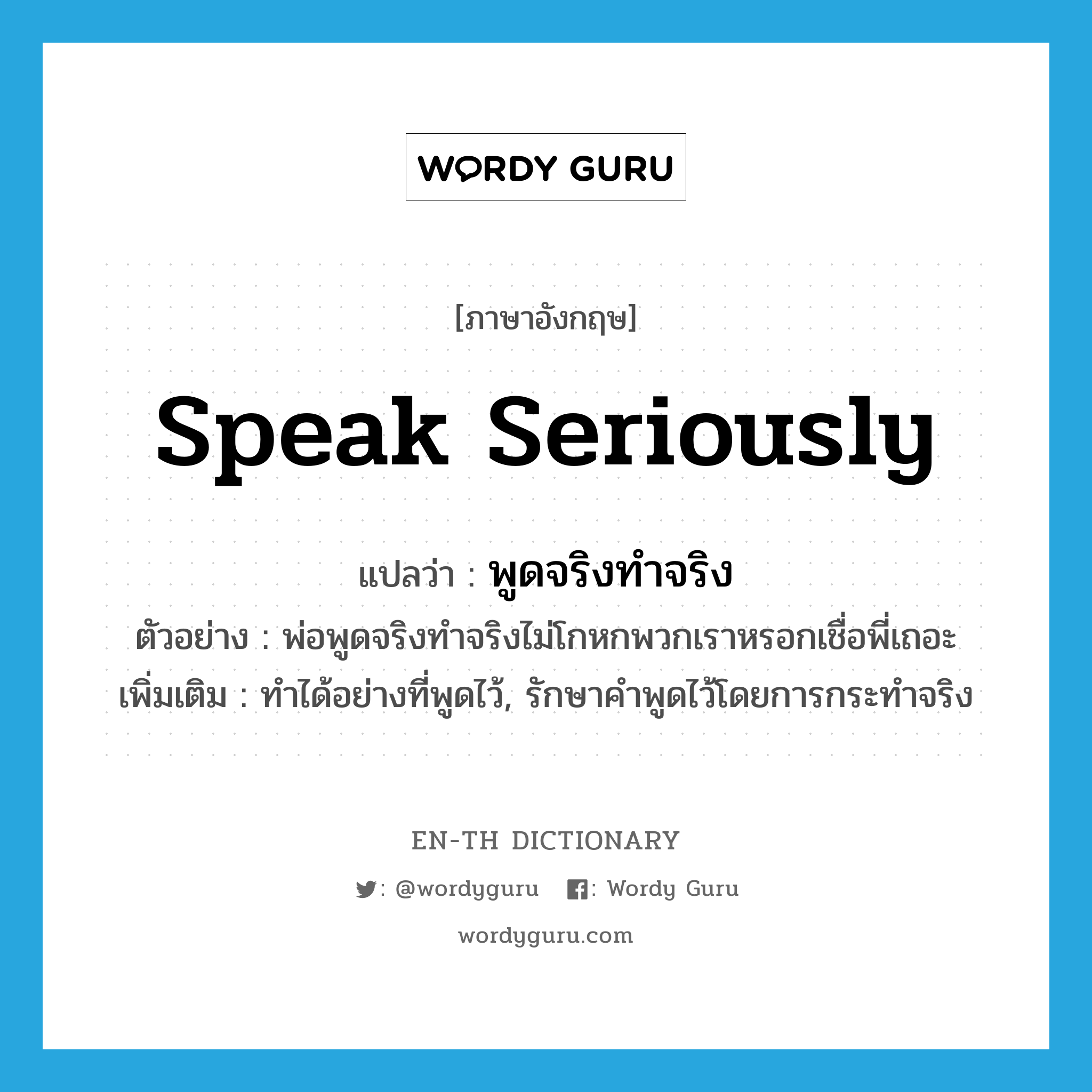 speak seriously แปลว่า?, คำศัพท์ภาษาอังกฤษ speak seriously แปลว่า พูดจริงทำจริง ประเภท V ตัวอย่าง พ่อพูดจริงทำจริงไม่โกหกพวกเราหรอกเชื่อพี่เถอะ เพิ่มเติม ทำได้อย่างที่พูดไว้, รักษาคำพูดไว้โดยการกระทำจริง หมวด V