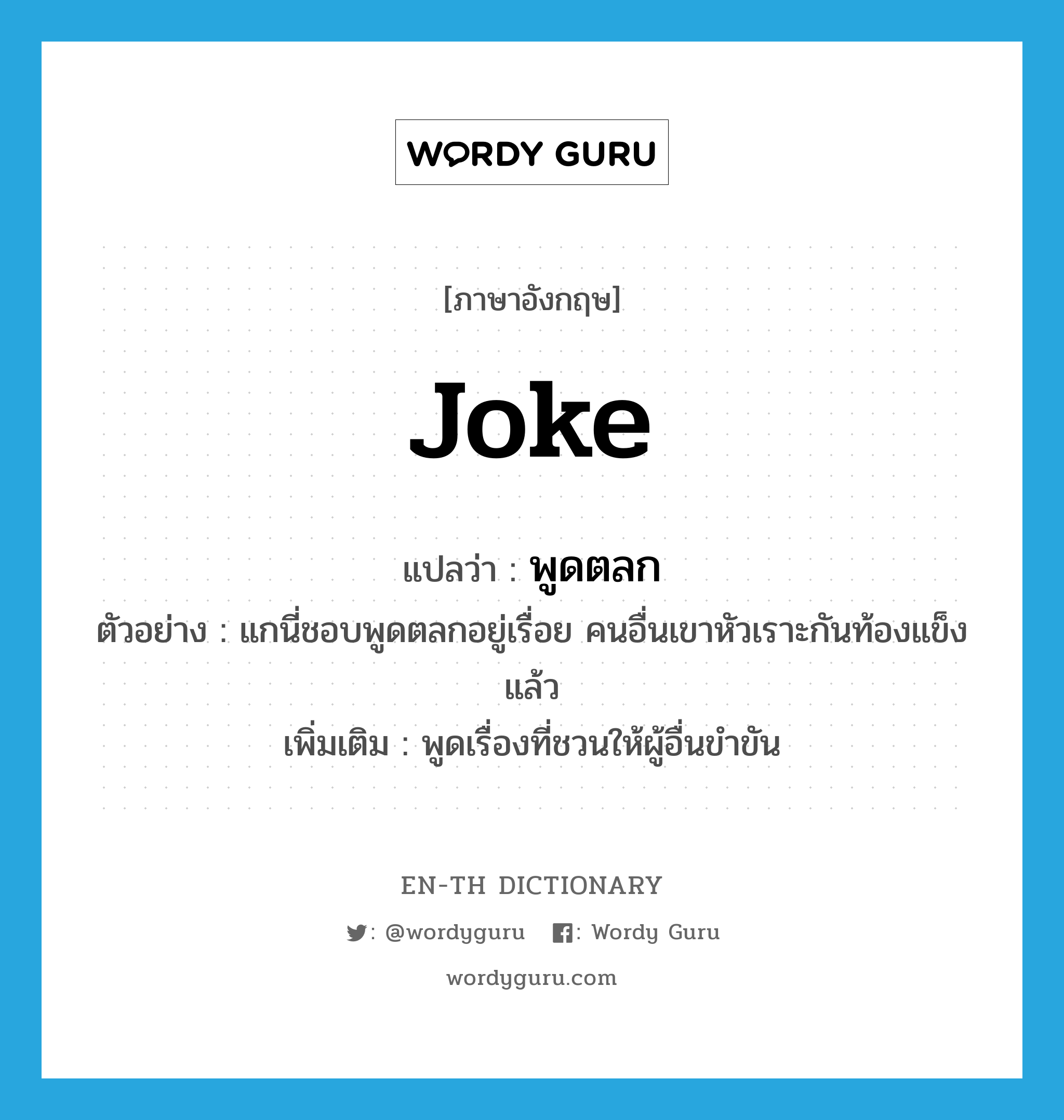 joke แปลว่า?, คำศัพท์ภาษาอังกฤษ joke แปลว่า พูดตลก ประเภท V ตัวอย่าง แกนี่ชอบพูดตลกอยู่เรื่อย คนอื่นเขาหัวเราะกันท้องแข็งแล้ว เพิ่มเติม พูดเรื่องที่ชวนให้ผู้อื่นขำขัน หมวด V