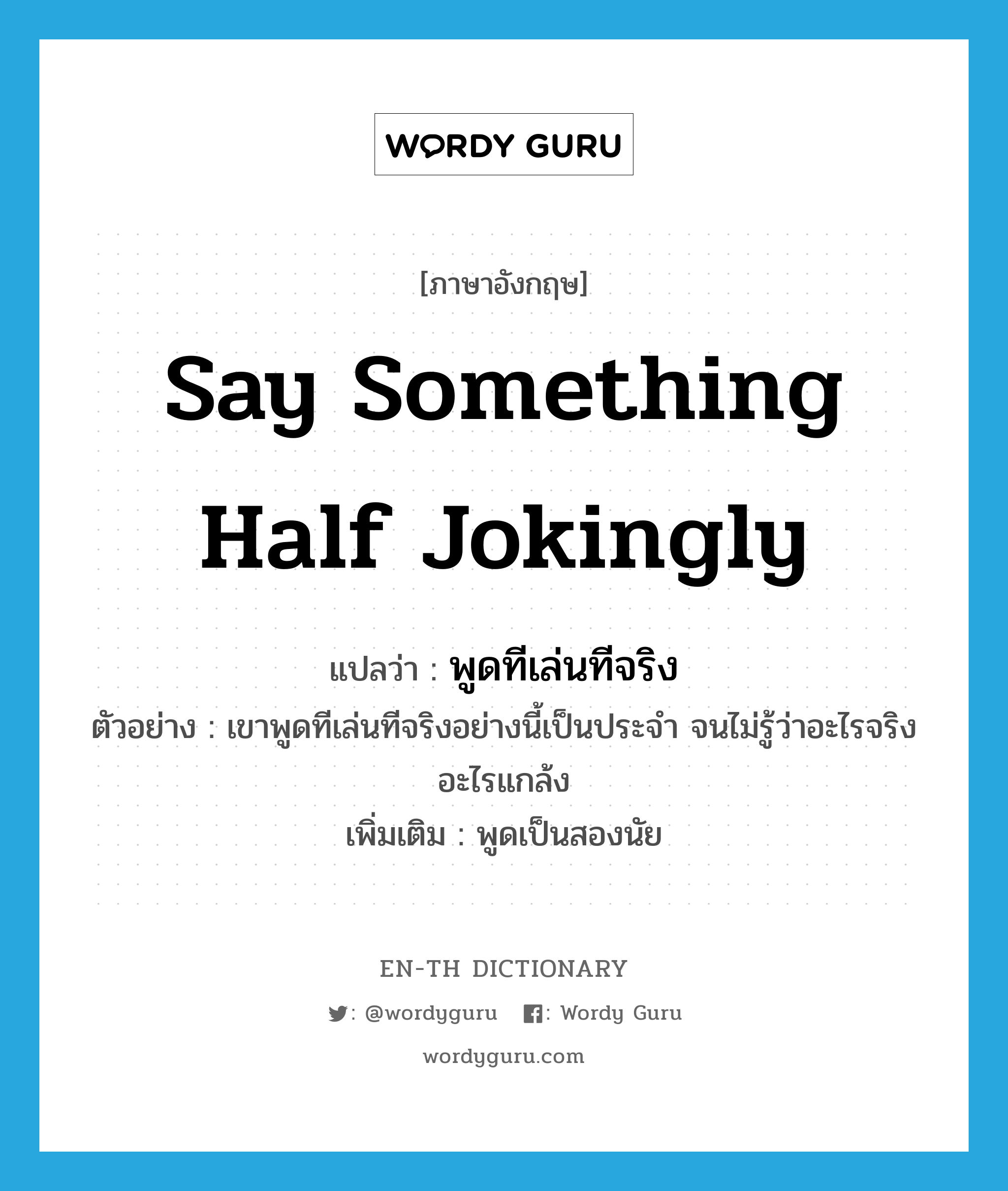 say something half jokingly แปลว่า?, คำศัพท์ภาษาอังกฤษ say something half jokingly แปลว่า พูดทีเล่นทีจริง ประเภท V ตัวอย่าง เขาพูดทีเล่นทีจริงอย่างนี้เป็นประจำ จนไม่รู้ว่าอะไรจริงอะไรแกล้ง เพิ่มเติม พูดเป็นสองนัย หมวด V