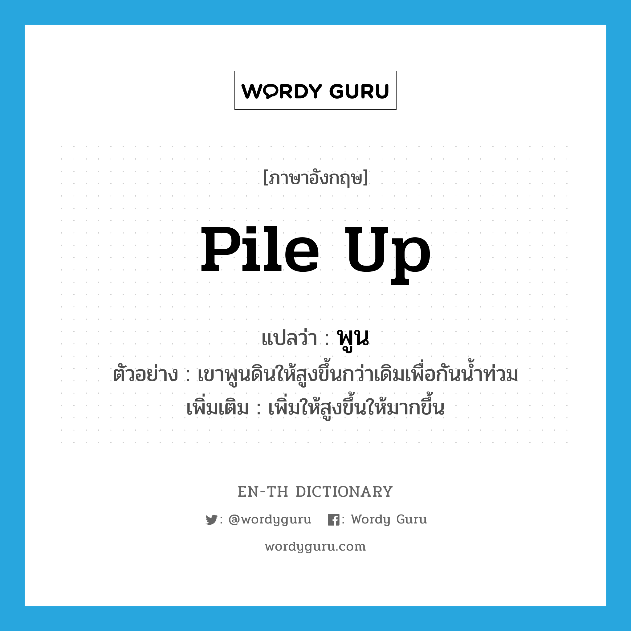 pile up แปลว่า?, คำศัพท์ภาษาอังกฤษ pile up แปลว่า พูน ประเภท V ตัวอย่าง เขาพูนดินให้สูงขึ้นกว่าเดิมเพื่อกันน้ำท่วม เพิ่มเติม เพิ่มให้สูงขึ้นให้มากขึ้น หมวด V