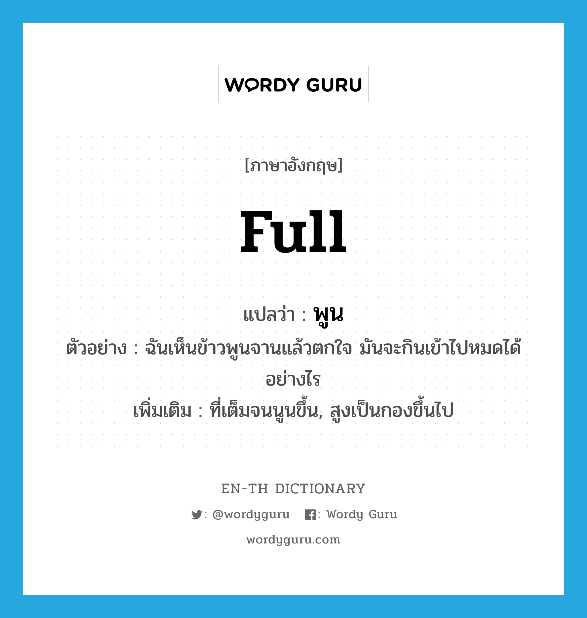 full แปลว่า?, คำศัพท์ภาษาอังกฤษ full แปลว่า พูน ประเภท ADJ ตัวอย่าง ฉันเห็นข้าวพูนจานแล้วตกใจ มันจะกินเข้าไปหมดได้อย่างไร เพิ่มเติม ที่เต็มจนนูนขึ้น, สูงเป็นกองขึ้นไป หมวด ADJ