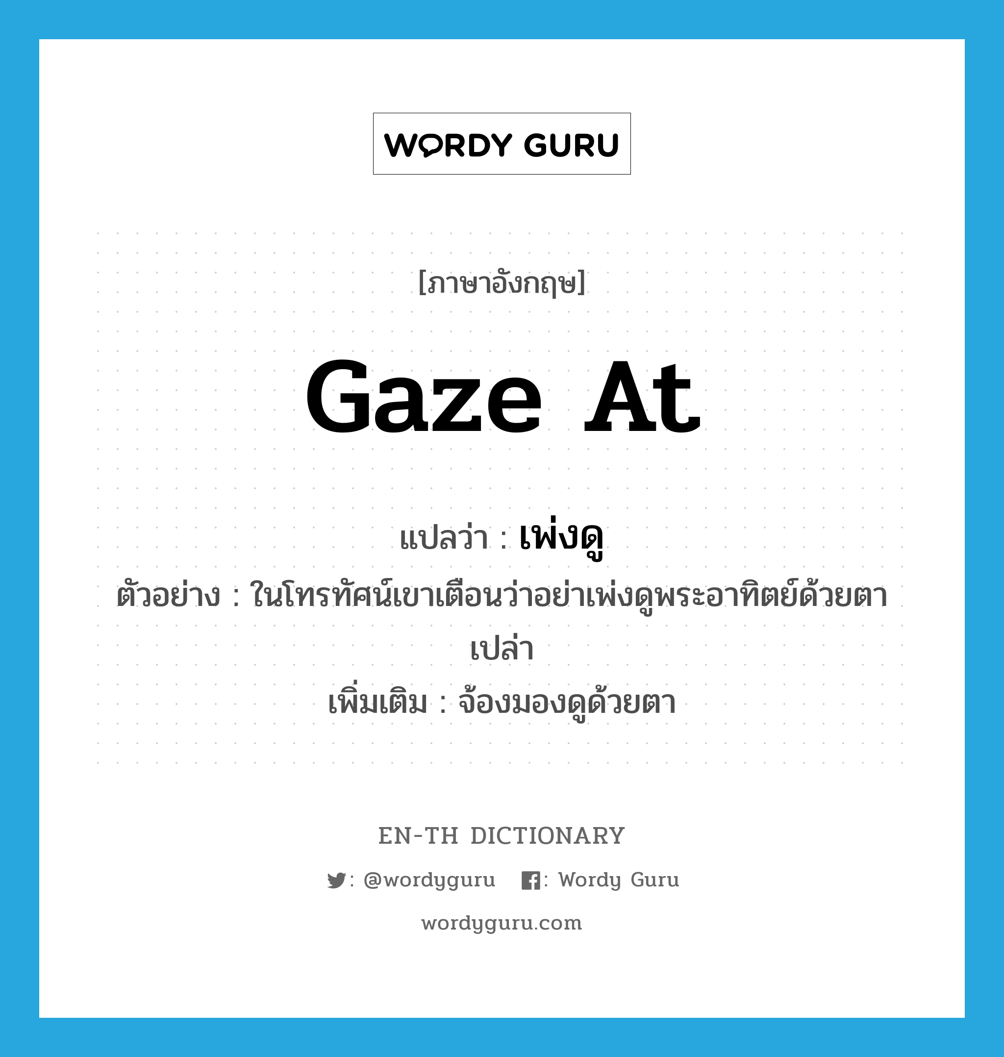 gaze at แปลว่า?, คำศัพท์ภาษาอังกฤษ gaze at แปลว่า เพ่งดู ประเภท V ตัวอย่าง ในโทรทัศน์เขาเตือนว่าอย่าเพ่งดูพระอาทิตย์ด้วยตาเปล่า เพิ่มเติม จ้องมองดูด้วยตา หมวด V