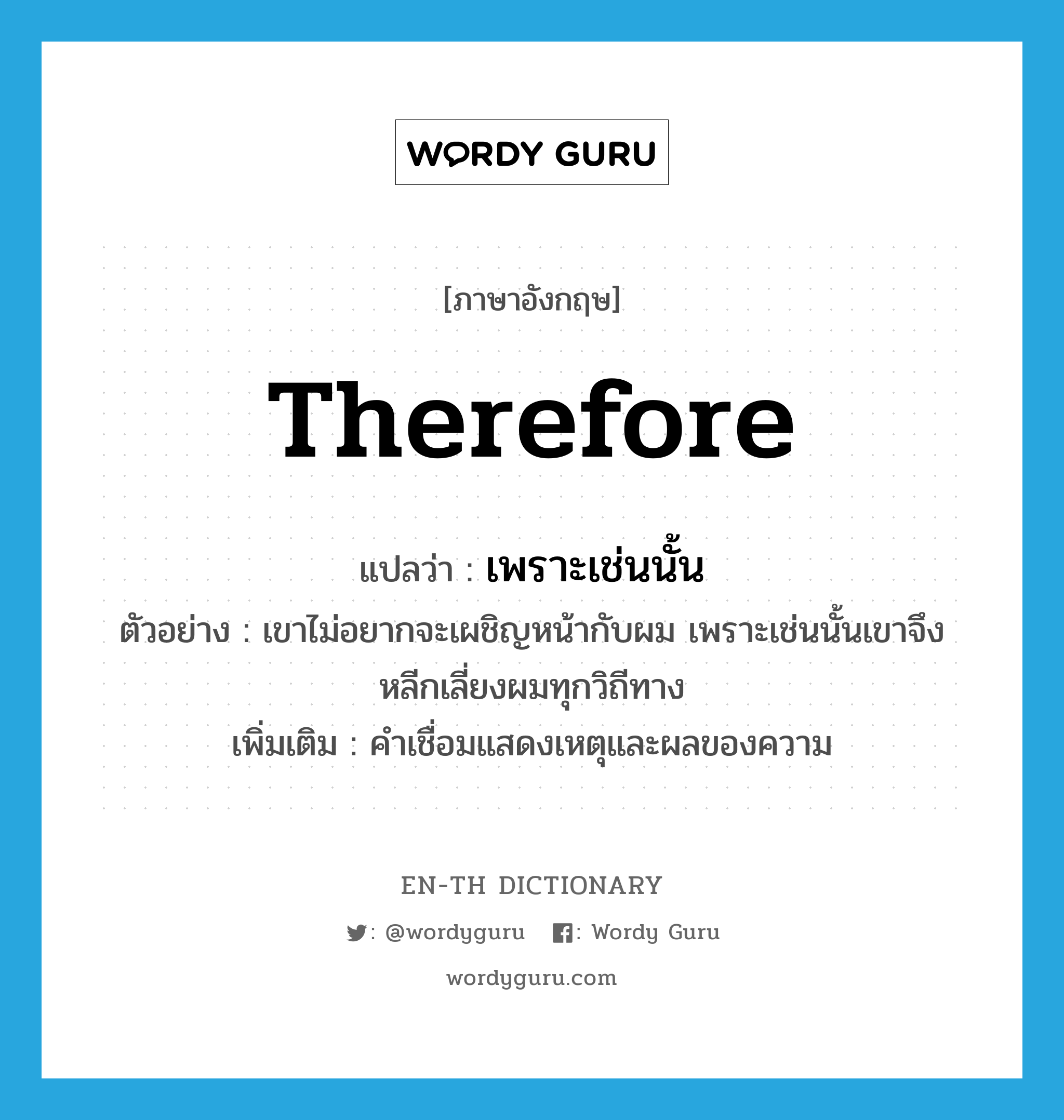 therefore แปลว่า?, คำศัพท์ภาษาอังกฤษ therefore แปลว่า เพราะเช่นนั้น ประเภท CONJ ตัวอย่าง เขาไม่อยากจะเผชิญหน้ากับผม เพราะเช่นนั้นเขาจึงหลีกเลี่ยงผมทุกวิถีทาง เพิ่มเติม คำเชื่อมแสดงเหตุและผลของความ หมวด CONJ