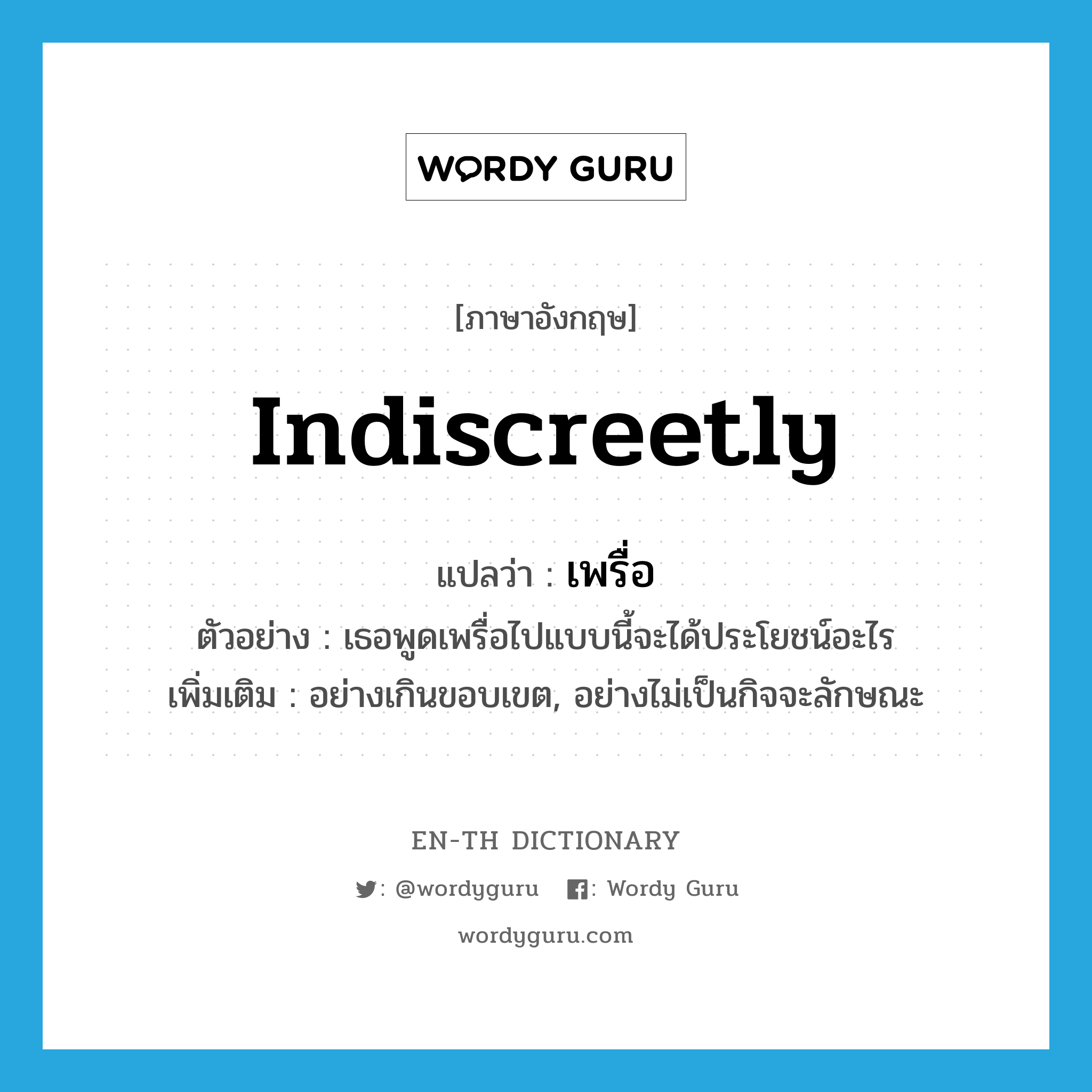 indiscreetly แปลว่า?, คำศัพท์ภาษาอังกฤษ indiscreetly แปลว่า เพรื่อ ประเภท ADV ตัวอย่าง เธอพูดเพรื่อไปแบบนี้จะได้ประโยชน์อะไร เพิ่มเติม อย่างเกินขอบเขต, อย่างไม่เป็นกิจจะลักษณะ หมวด ADV