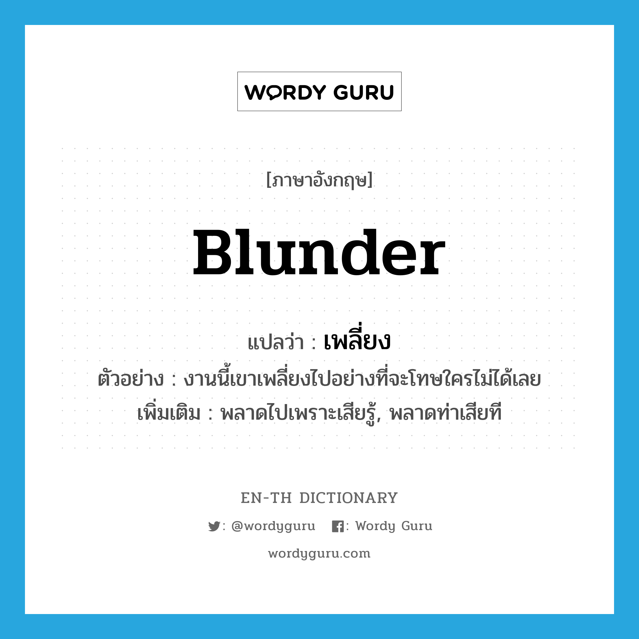 blunder แปลว่า?, คำศัพท์ภาษาอังกฤษ blunder แปลว่า เพลี่ยง ประเภท V ตัวอย่าง งานนี้เขาเพลี่ยงไปอย่างที่จะโทษใครไม่ได้เลย เพิ่มเติม พลาดไปเพราะเสียรู้, พลาดท่าเสียที หมวด V