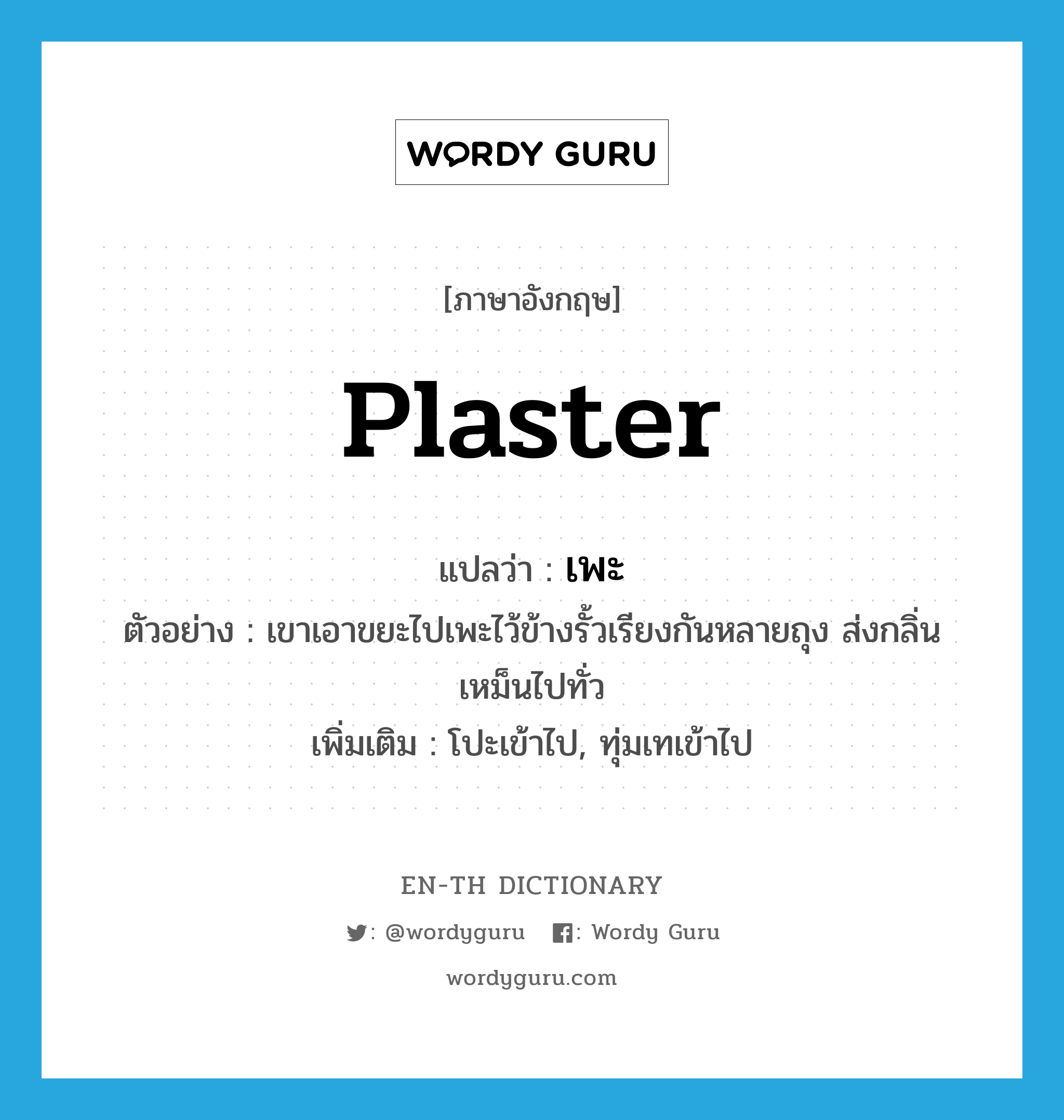 plaster แปลว่า?, คำศัพท์ภาษาอังกฤษ plaster แปลว่า เพะ ประเภท V ตัวอย่าง เขาเอาขยะไปเพะไว้ข้างรั้วเรียงกันหลายถุง ส่งกลิ่นเหม็นไปทั่ว เพิ่มเติม โปะเข้าไป, ทุ่มเทเข้าไป หมวด V