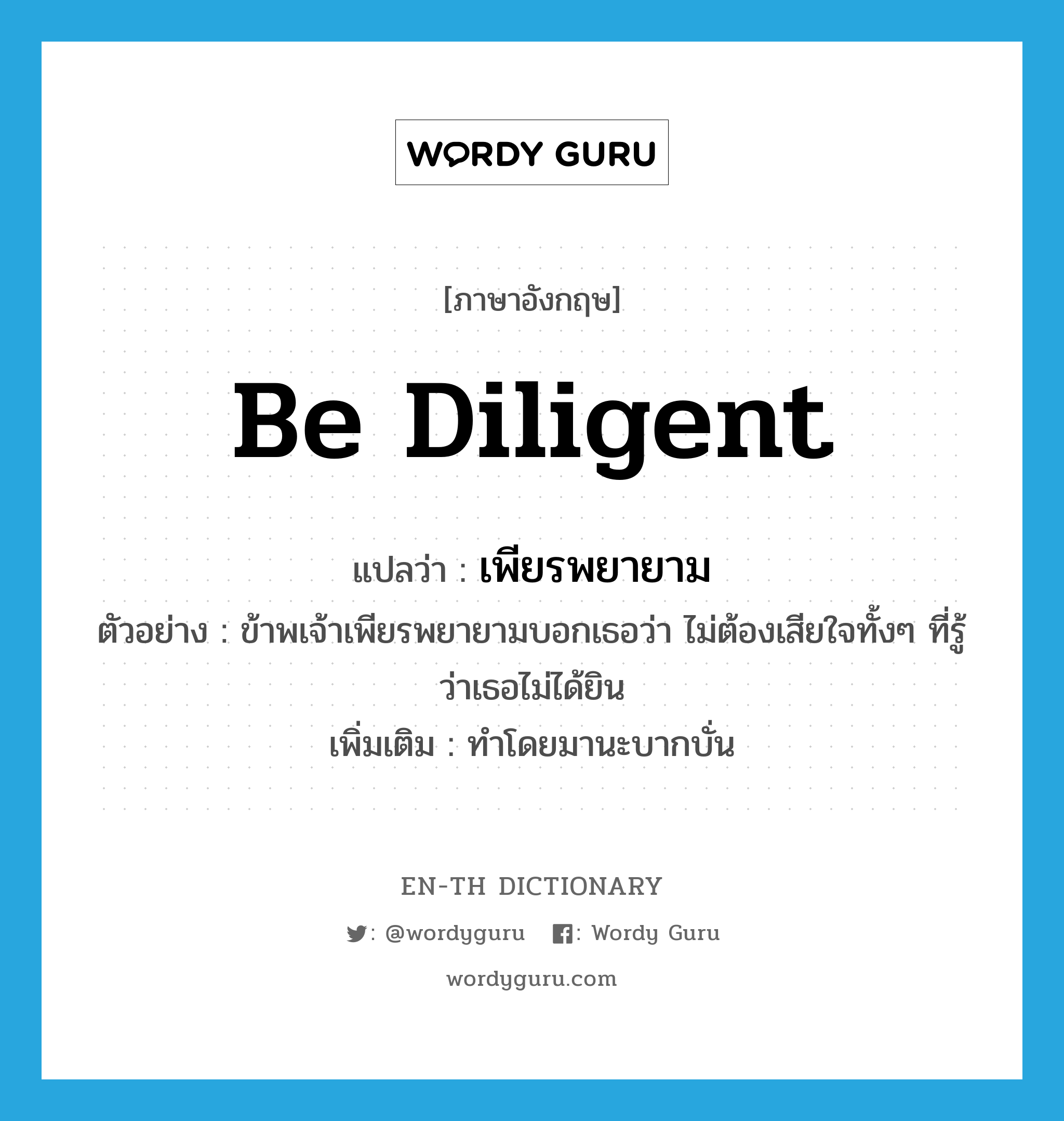 be diligent แปลว่า?, คำศัพท์ภาษาอังกฤษ be diligent แปลว่า เพียรพยายาม ประเภท V ตัวอย่าง ข้าพเจ้าเพียรพยายามบอกเธอว่า ไม่ต้องเสียใจทั้งๆ ที่รู้ว่าเธอไม่ได้ยิน เพิ่มเติม ทำโดยมานะบากบั่น หมวด V