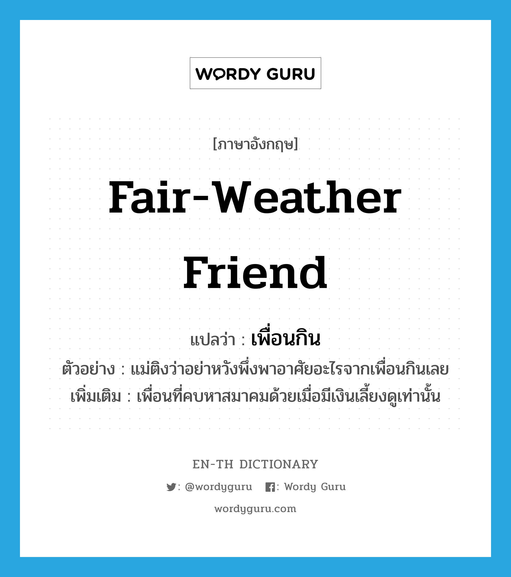 fair-weather friend แปลว่า?, คำศัพท์ภาษาอังกฤษ fair-weather friend แปลว่า เพื่อนกิน ประเภท N ตัวอย่าง แม่ติงว่าอย่าหวังพึ่งพาอาศัยอะไรจากเพื่อนกินเลย เพิ่มเติม เพื่อนที่คบหาสมาคมด้วยเมื่อมีเงินเลี้ยงดูเท่านั้น หมวด N