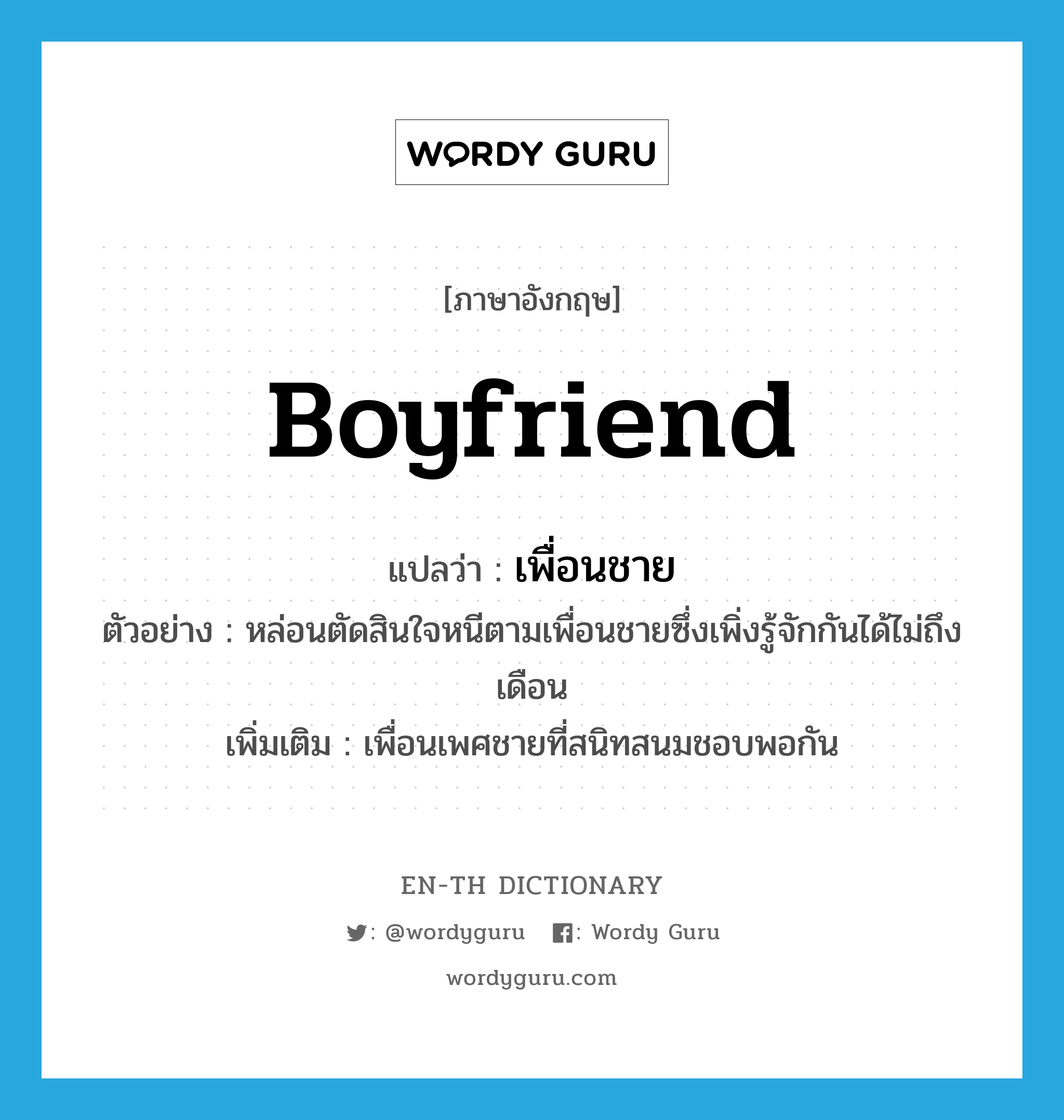 boyfriend แปลว่า?, คำศัพท์ภาษาอังกฤษ boyfriend แปลว่า เพื่อนชาย ประเภท N ตัวอย่าง หล่อนตัดสินใจหนีตามเพื่อนชายซึ่งเพิ่งรู้จักกันได้ไม่ถึงเดือน เพิ่มเติม เพื่อนเพศชายที่สนิทสนมชอบพอกัน หมวด N