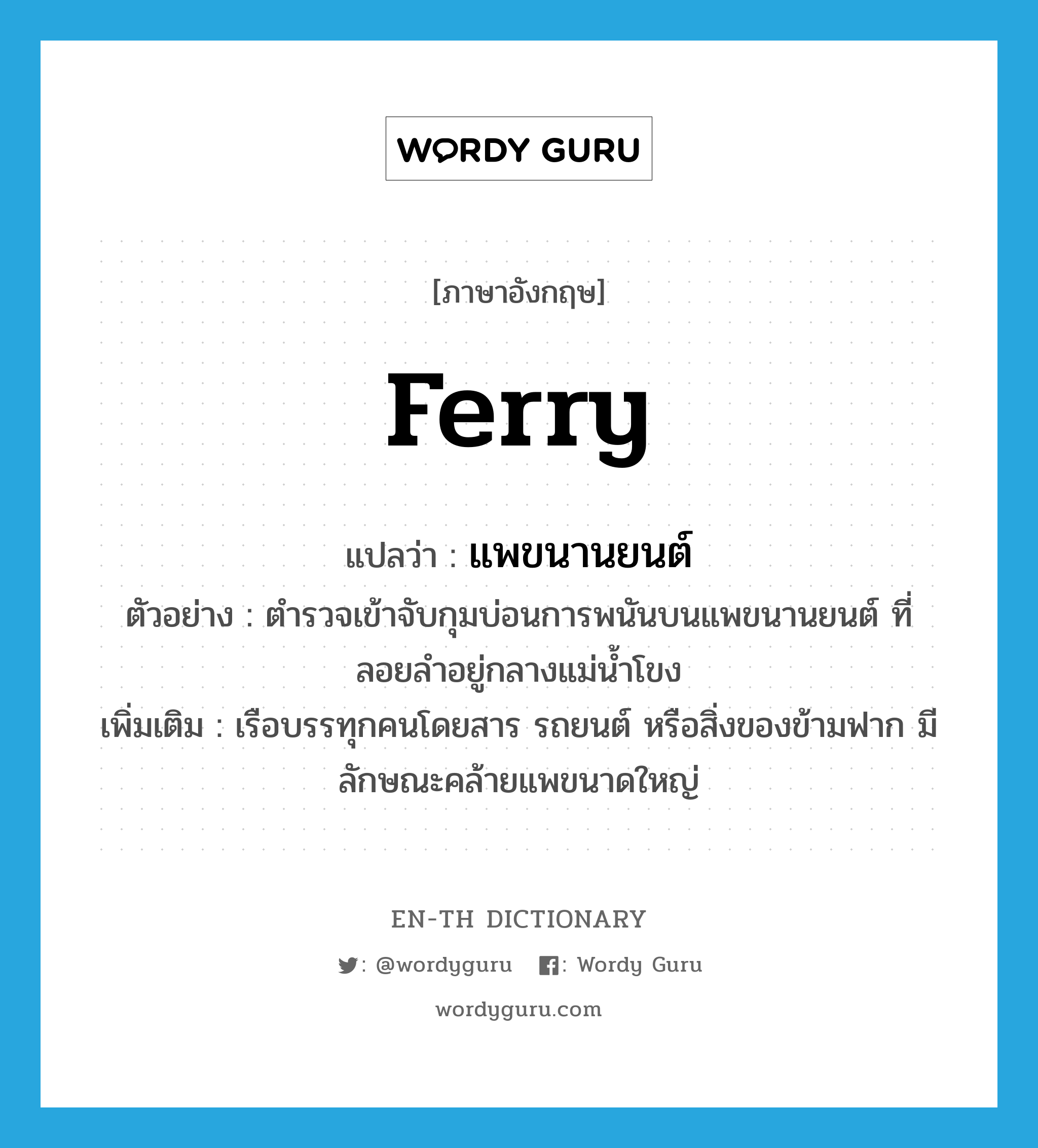 ferry แปลว่า?, คำศัพท์ภาษาอังกฤษ ferry แปลว่า แพขนานยนต์ ประเภท N ตัวอย่าง ตำรวจเข้าจับกุมบ่อนการพนันบนแพขนานยนต์ ที่ลอยลำอยู่กลางแม่น้ำโขง เพิ่มเติม เรือบรรทุกคนโดยสาร รถยนต์ หรือสิ่งของข้ามฟาก มีลักษณะคล้ายแพขนาดใหญ่ หมวด N