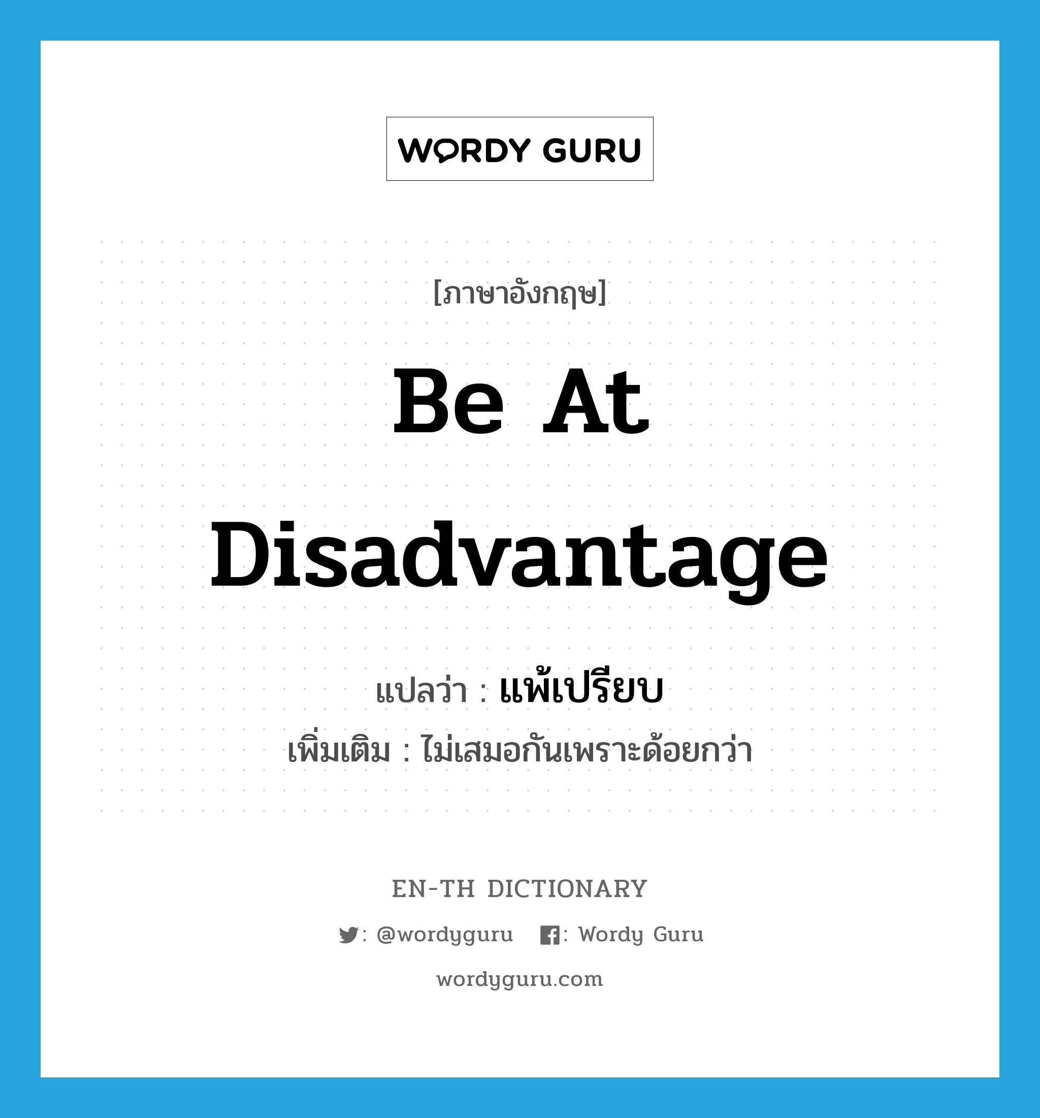 be at disadvantage แปลว่า?, คำศัพท์ภาษาอังกฤษ be at disadvantage แปลว่า แพ้เปรียบ ประเภท V เพิ่มเติม ไม่เสมอกันเพราะด้อยกว่า หมวด V