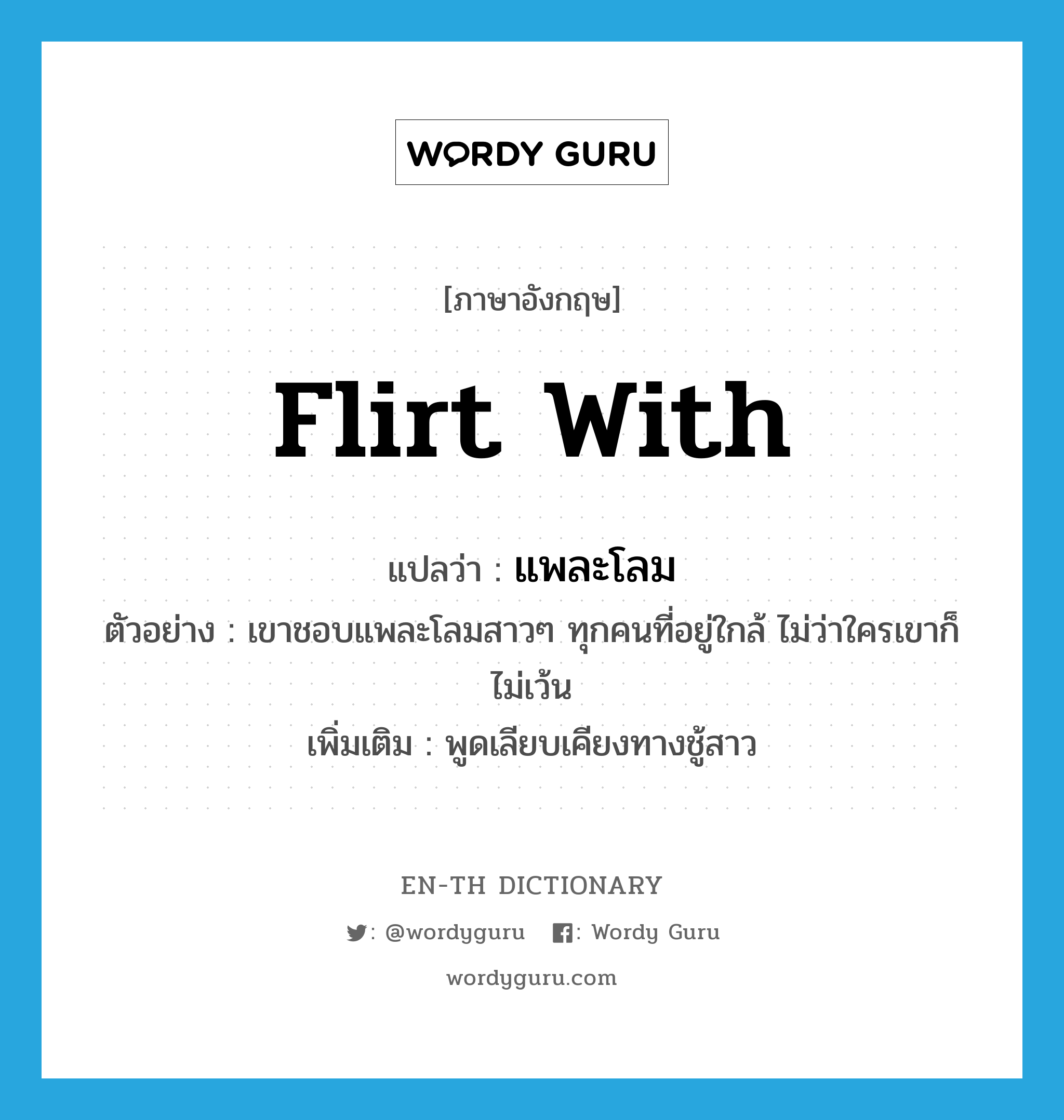 flirt with แปลว่า?, คำศัพท์ภาษาอังกฤษ flirt with แปลว่า แพละโลม ประเภท V ตัวอย่าง เขาชอบแพละโลมสาวๆ ทุกคนที่อยู่ใกล้ ไม่ว่าใครเขาก็ไม่เว้น เพิ่มเติม พูดเลียบเคียงทางชู้สาว หมวด V