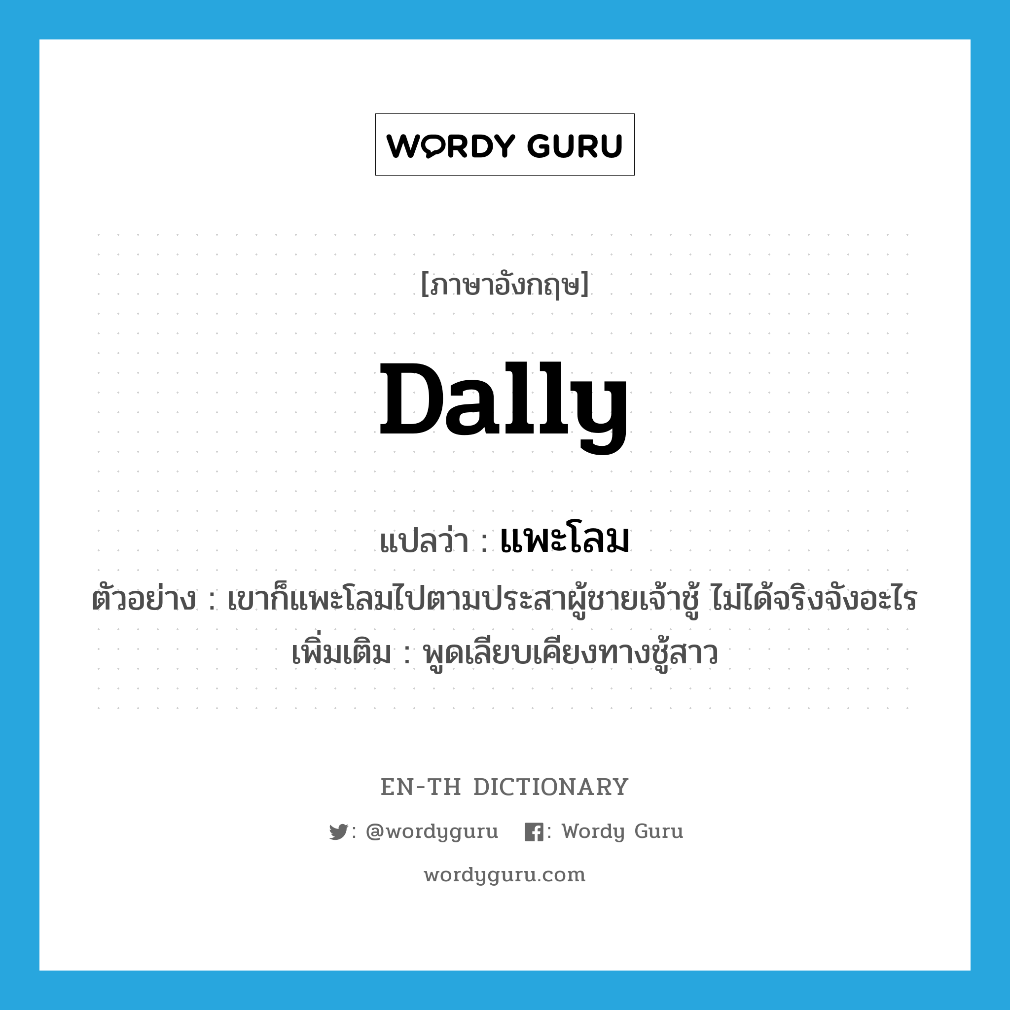 dally แปลว่า?, คำศัพท์ภาษาอังกฤษ dally แปลว่า แพะโลม ประเภท V ตัวอย่าง เขาก็แพะโลมไปตามประสาผู้ชายเจ้าชู้ ไม่ได้จริงจังอะไร เพิ่มเติม พูดเลียบเคียงทางชู้สาว หมวด V