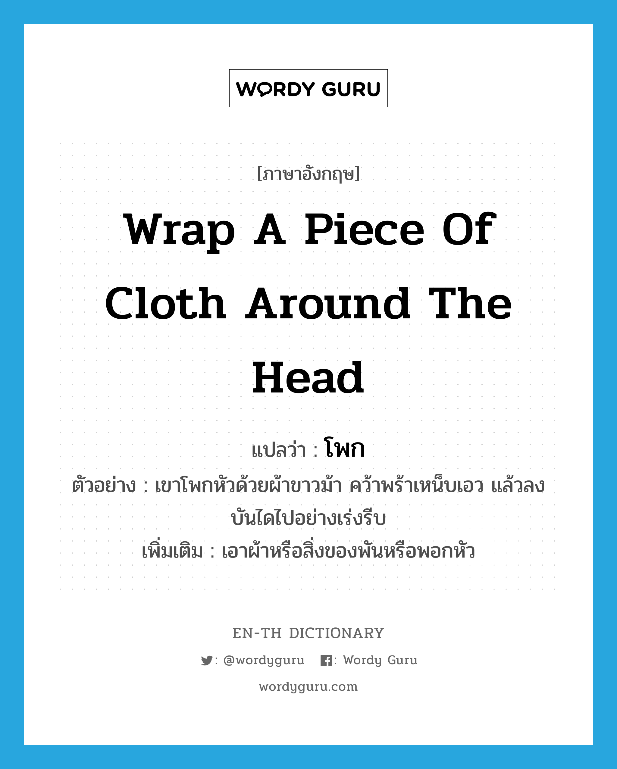 wrap a piece of cloth around the head แปลว่า?, คำศัพท์ภาษาอังกฤษ wrap a piece of cloth around the head แปลว่า โพก ประเภท V ตัวอย่าง เขาโพกหัวด้วยผ้าขาวม้า คว้าพร้าเหน็บเอว แล้วลงบันไดไปอย่างเร่งรีบ เพิ่มเติม เอาผ้าหรือสิ่งของพันหรือพอกหัว หมวด V