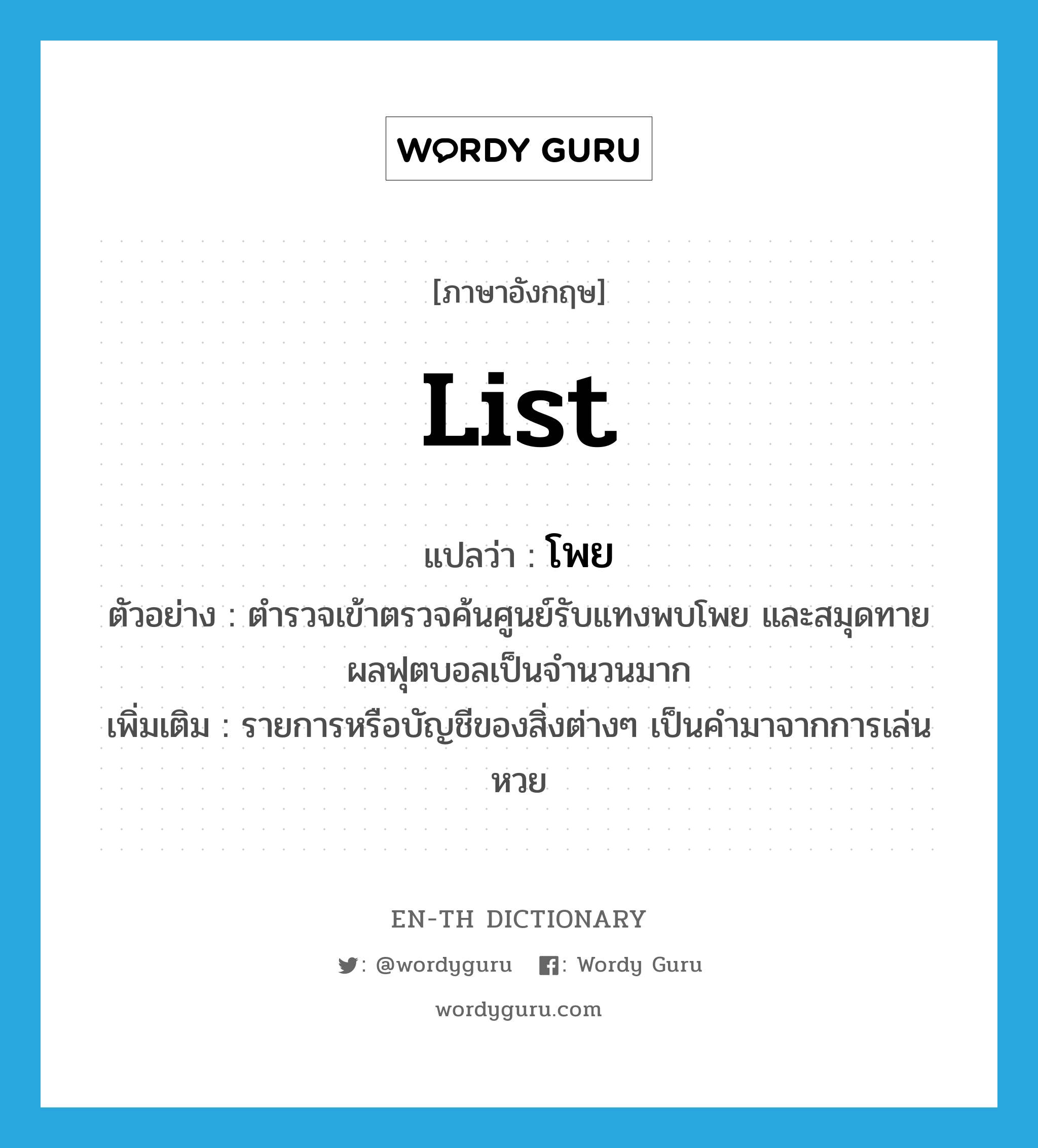 list แปลว่า?, คำศัพท์ภาษาอังกฤษ list แปลว่า โพย ประเภท N ตัวอย่าง ตำรวจเข้าตรวจค้นศูนย์รับแทงพบโพย และสมุดทายผลฟุตบอลเป็นจำนวนมาก เพิ่มเติม รายการหรือบัญชีของสิ่งต่างๆ เป็นคำมาจากการเล่นหวย หมวด N