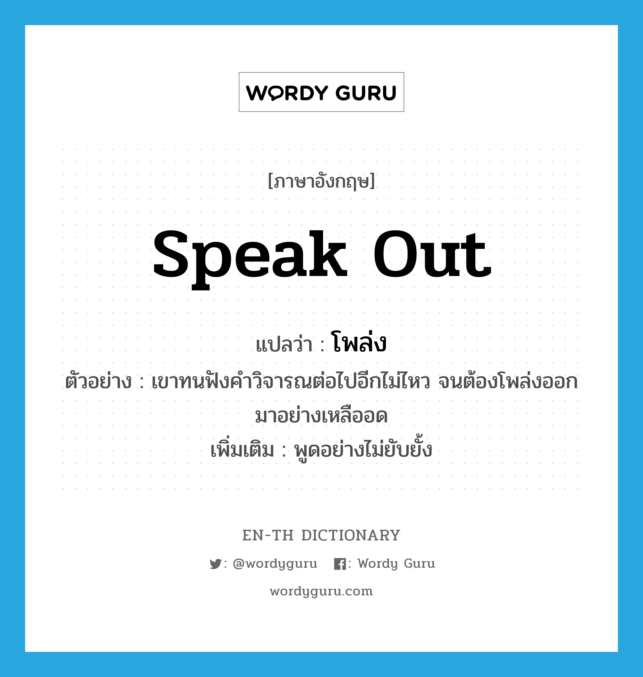 speak out แปลว่า?, คำศัพท์ภาษาอังกฤษ speak out แปลว่า โพล่ง ประเภท V ตัวอย่าง เขาทนฟังคำวิจารณต่อไปอีกไม่ไหว จนต้องโพล่งออกมาอย่างเหลืออด เพิ่มเติม พูดอย่างไม่ยับยั้ง หมวด V