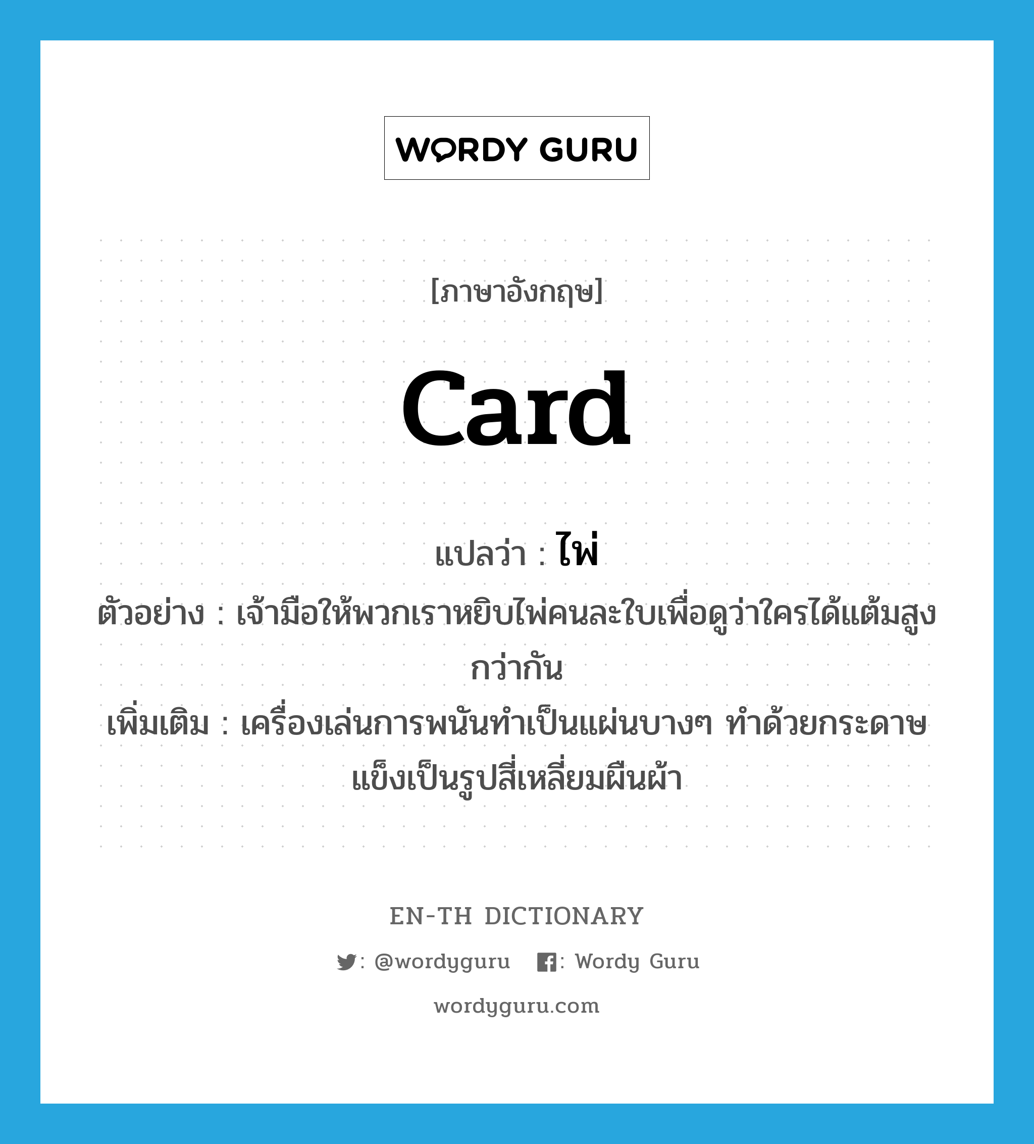 card แปลว่า?, คำศัพท์ภาษาอังกฤษ card แปลว่า ไพ่ ประเภท N ตัวอย่าง เจ้ามือให้พวกเราหยิบไพ่คนละใบเพื่อดูว่าใครได้แต้มสูงกว่ากัน เพิ่มเติม เครื่องเล่นการพนันทำเป็นแผ่นบางๆ ทำด้วยกระดาษแข็งเป็นรูปสี่เหลี่ยมผืนผ้า หมวด N