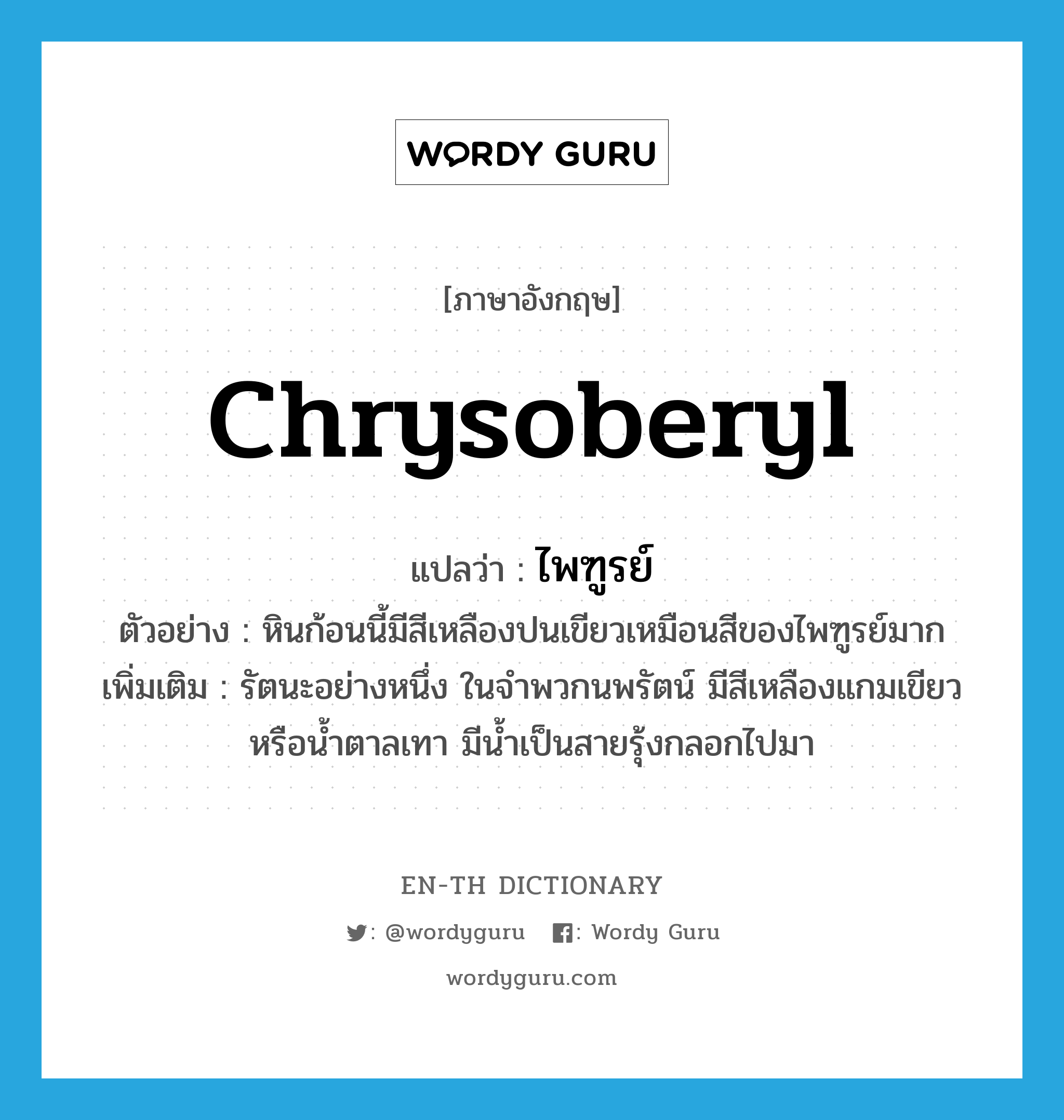 chrysoberyl แปลว่า?, คำศัพท์ภาษาอังกฤษ chrysoberyl แปลว่า ไพฑูรย์ ประเภท N ตัวอย่าง หินก้อนนี้มีสีเหลืองปนเขียวเหมือนสีของไพฑูรย์มาก เพิ่มเติม รัตนะอย่างหนึ่ง ในจำพวกนพรัตน์ มีสีเหลืองแกมเขียวหรือน้ำตาลเทา มีน้ำเป็นสายรุ้งกลอกไปมา หมวด N