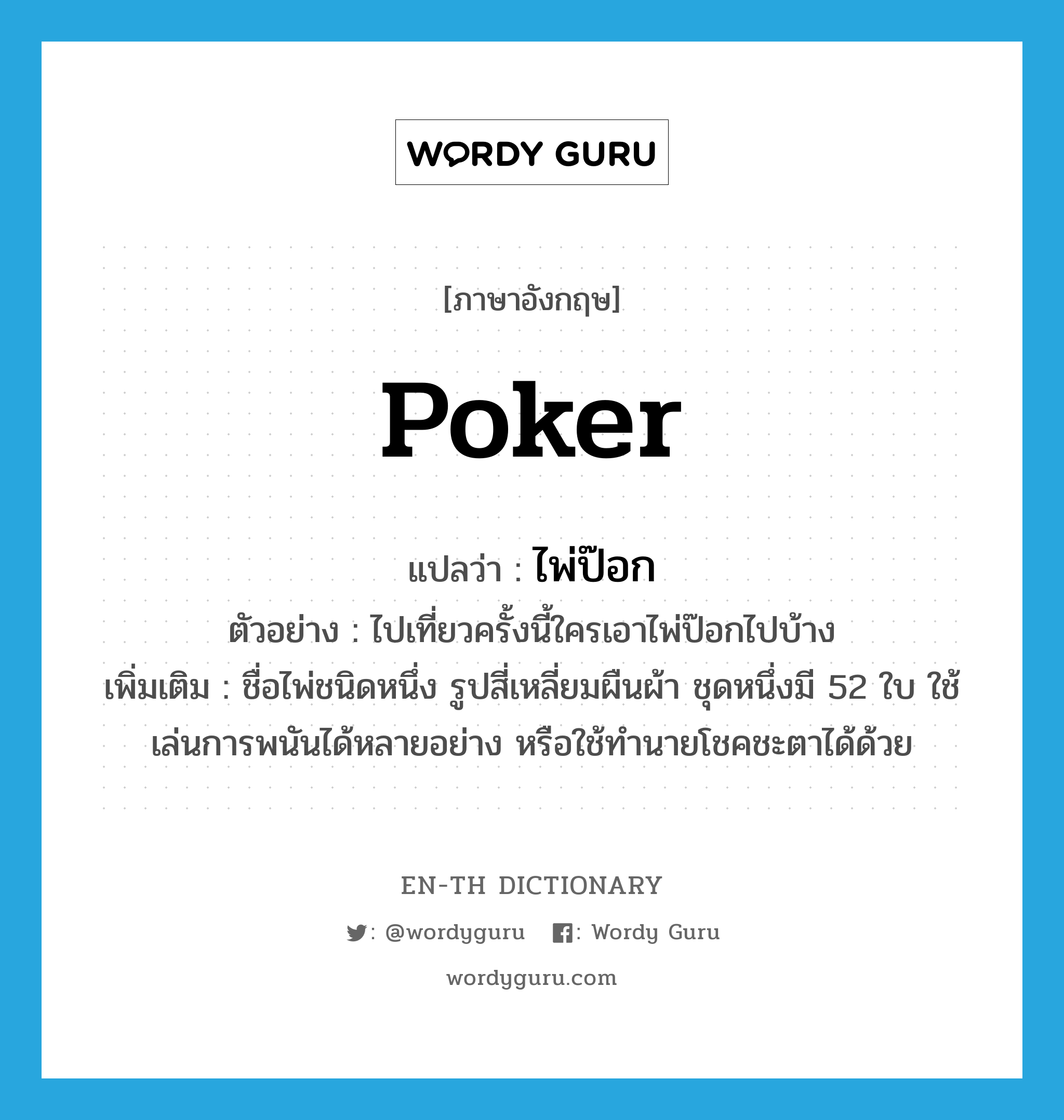 poker แปลว่า?, คำศัพท์ภาษาอังกฤษ poker แปลว่า ไพ่ป๊อก ประเภท N ตัวอย่าง ไปเที่ยวครั้งนี้ใครเอาไพ่ป๊อกไปบ้าง เพิ่มเติม ชื่อไพ่ชนิดหนึ่ง รูปสี่เหลี่ยมผืนผ้า ชุดหนึ่งมี 52 ใบ ใช้เล่นการพนันได้หลายอย่าง หรือใช้ทำนายโชคชะตาได้ด้วย หมวด N