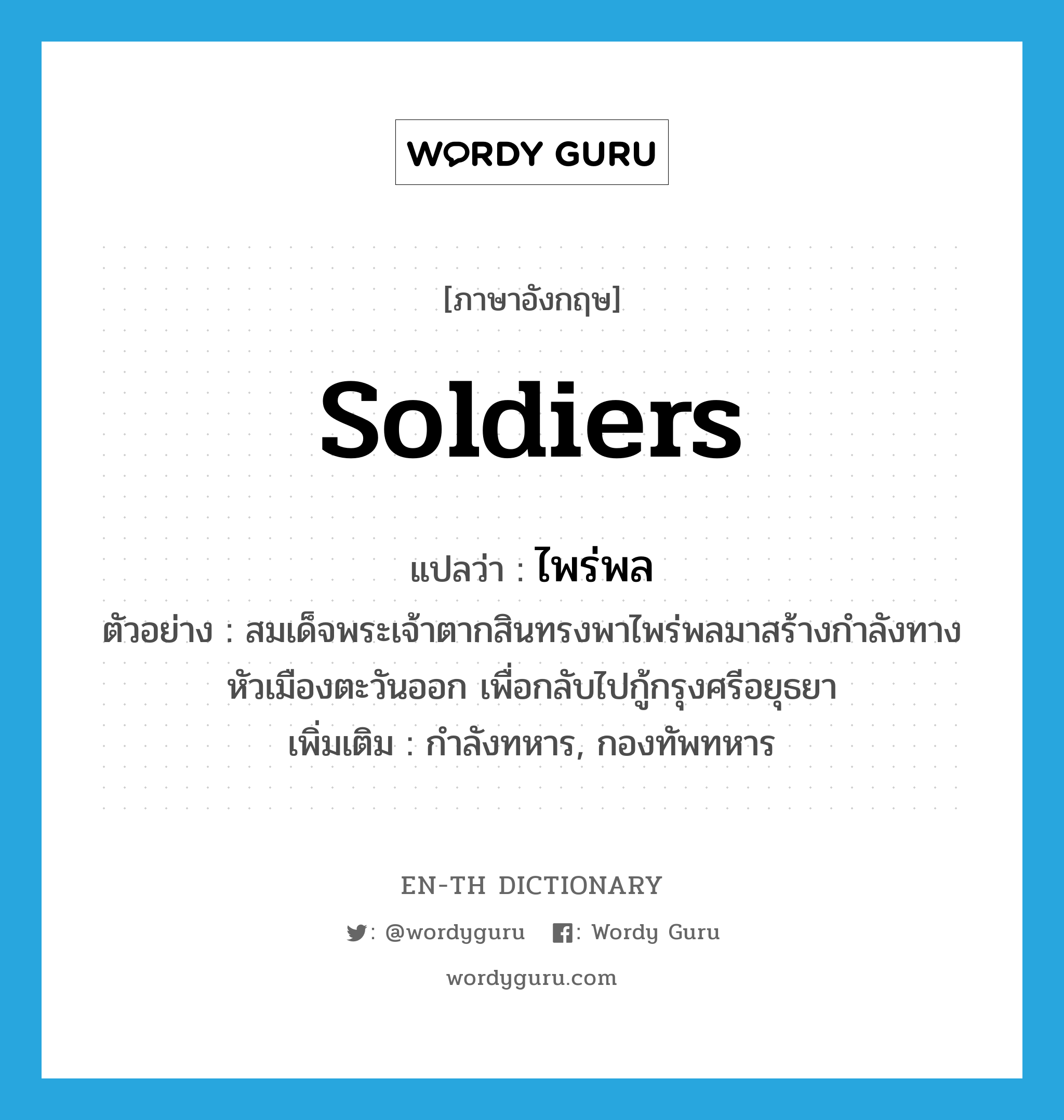 soldiers แปลว่า?, คำศัพท์ภาษาอังกฤษ soldiers แปลว่า ไพร่พล ประเภท N ตัวอย่าง สมเด็จพระเจ้าตากสินทรงพาไพร่พลมาสร้างกำลังทางหัวเมืองตะวันออก เพื่อกลับไปกู้กรุงศรีอยุธยา เพิ่มเติม กำลังทหาร, กองทัพทหาร หมวด N